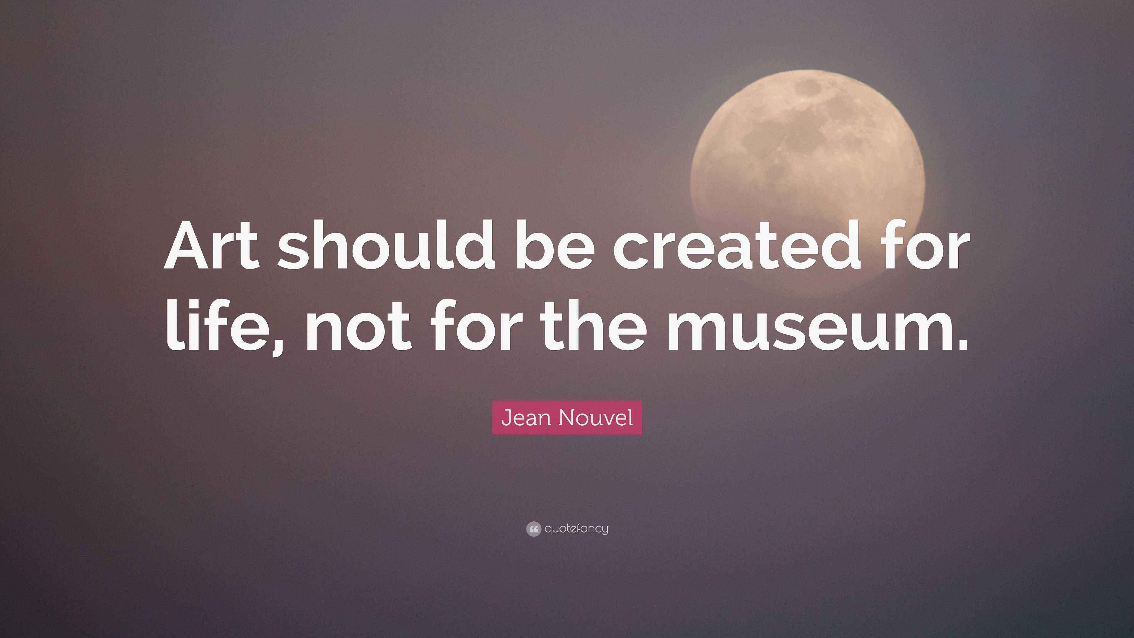Jean Nouvel Quote “Art should be created for life, not