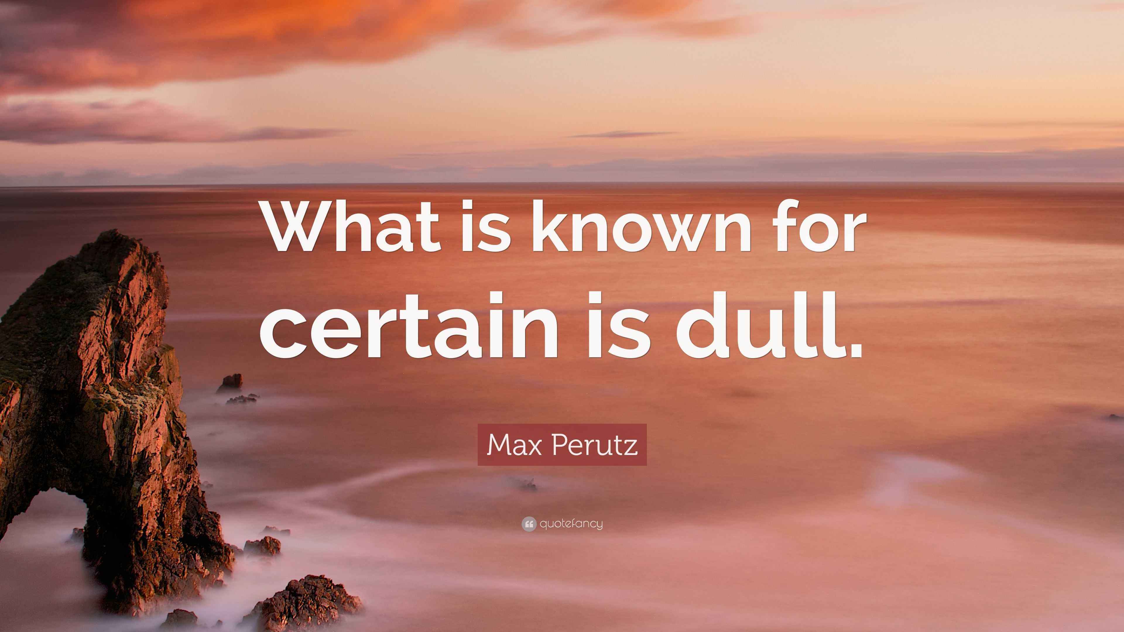 Max Perutz Quote: “What is known for certain is dull.”