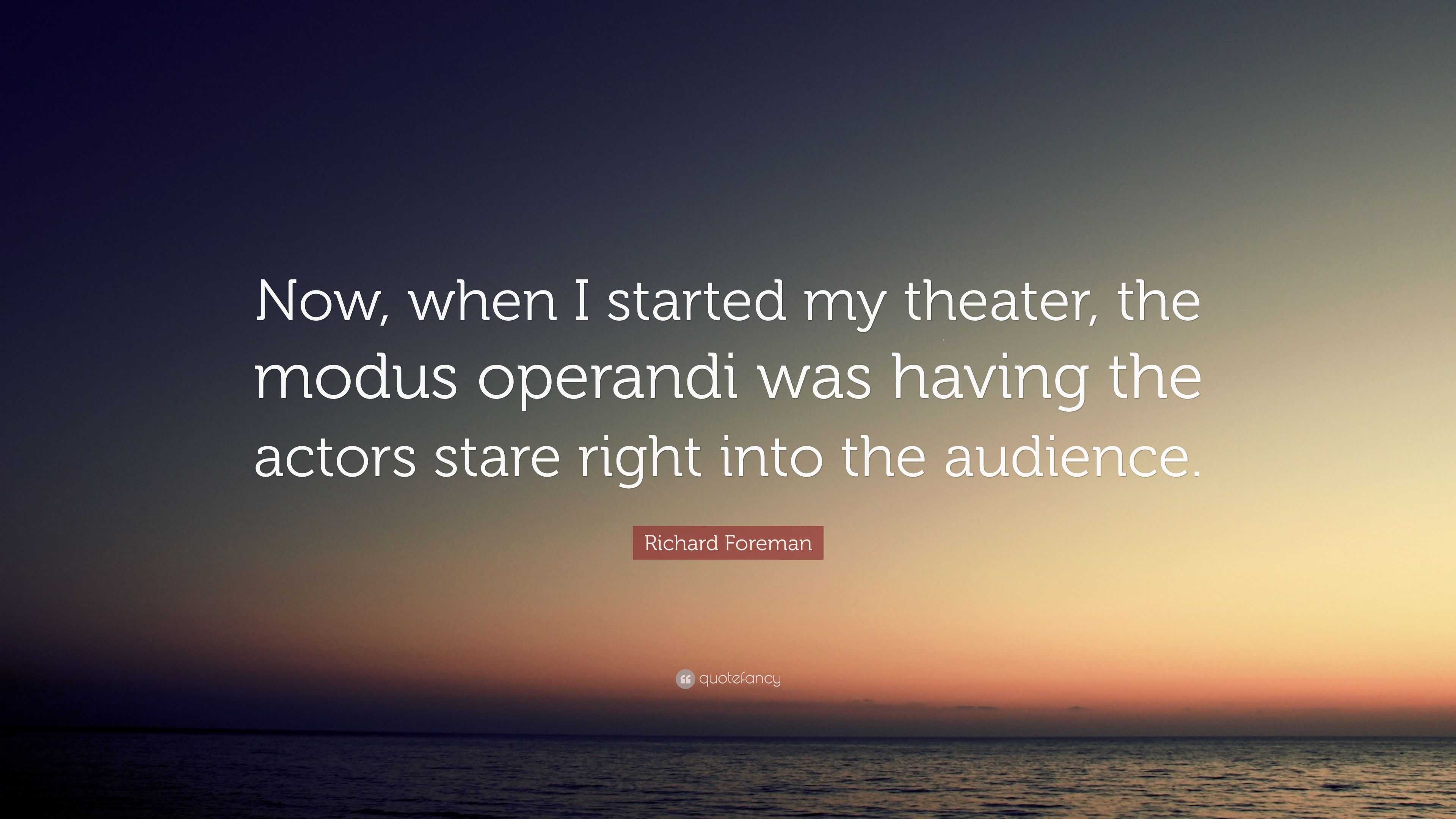 Richard Foreman Quote: “Now, when I started my theater, the modus ...