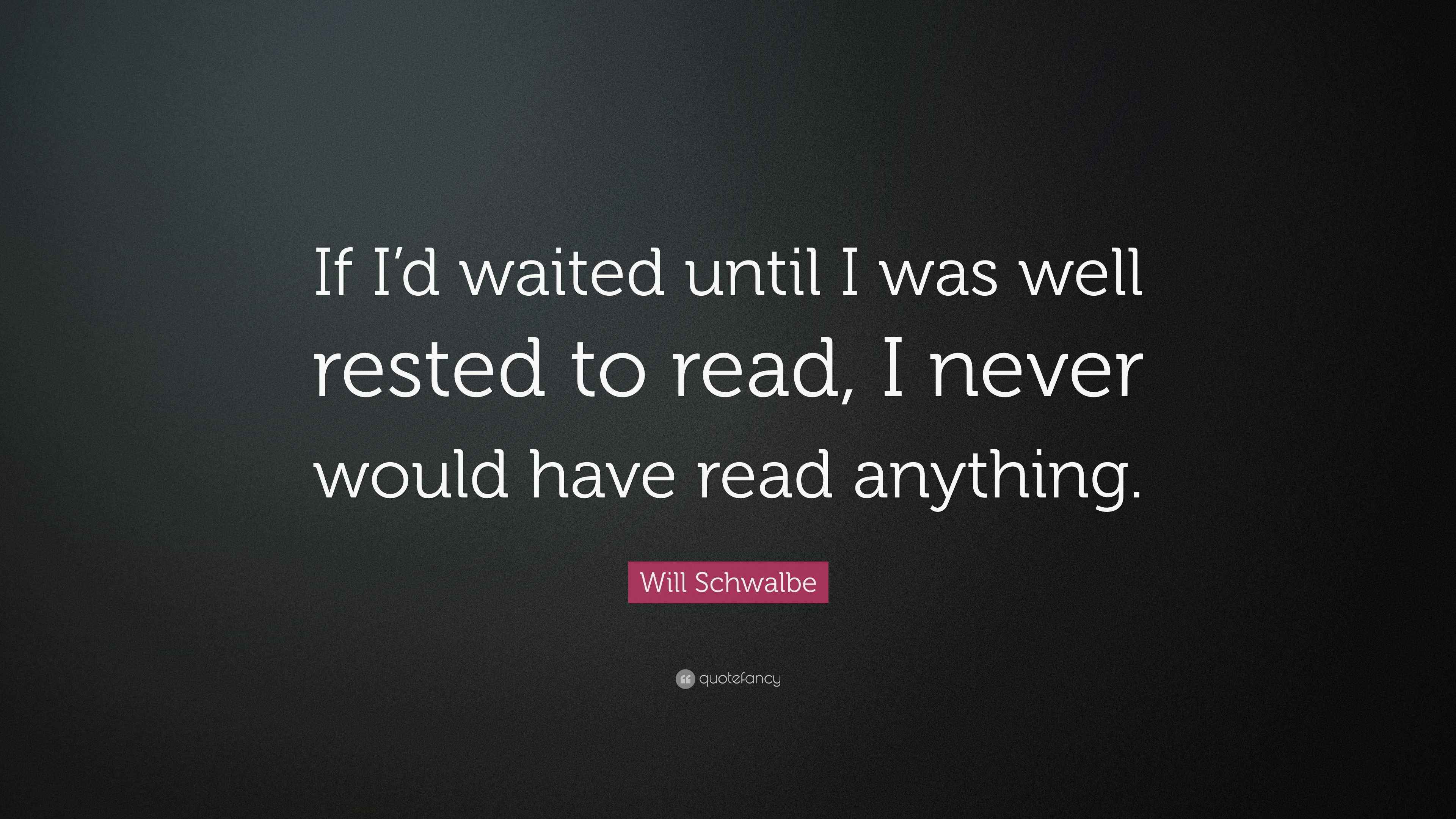 Will Schwalbe Quote: “If I’d waited until I was well rested to read, I ...