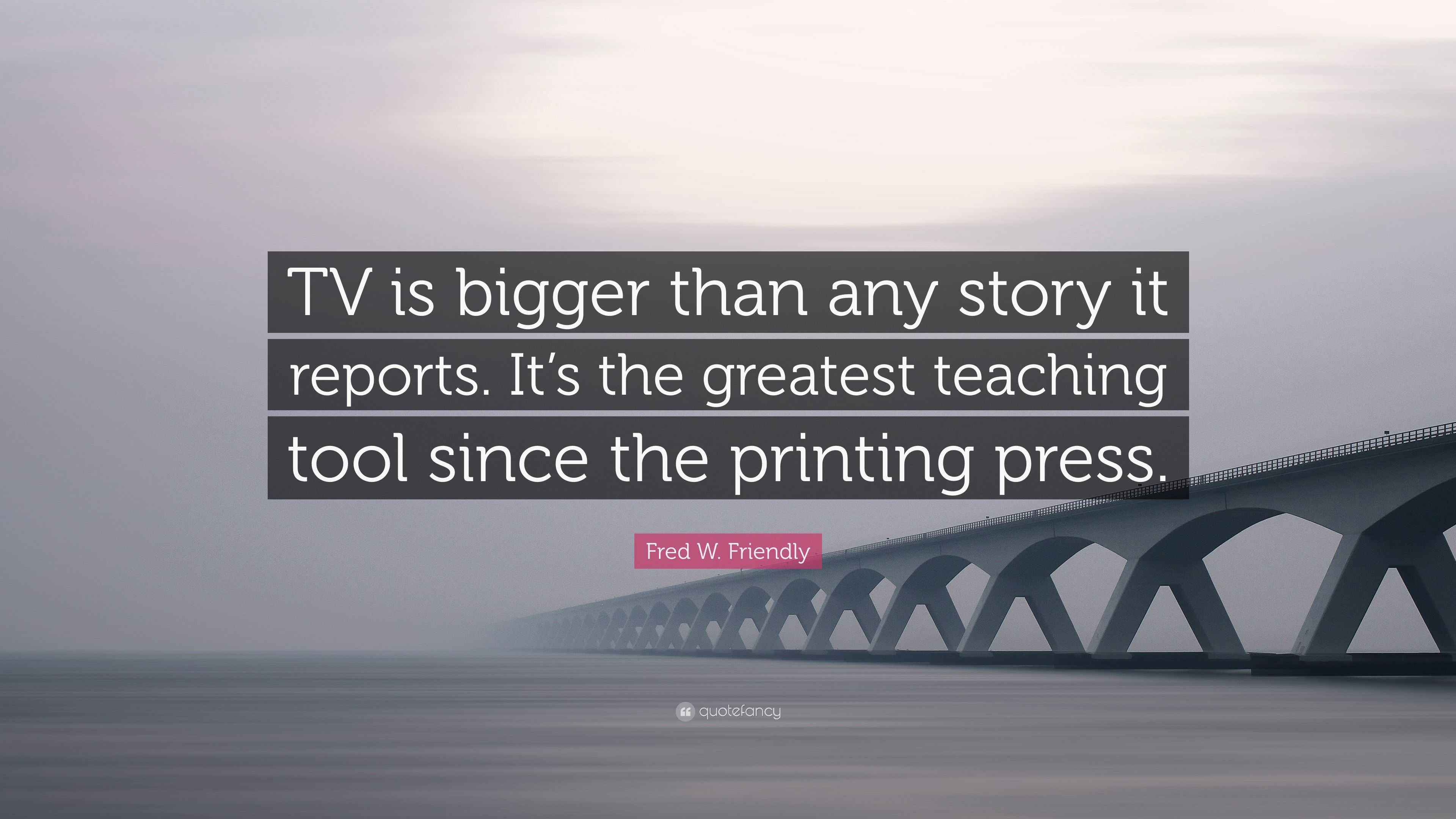 Fred W. Friendly Quote “TV is bigger than any story it reports. It’s