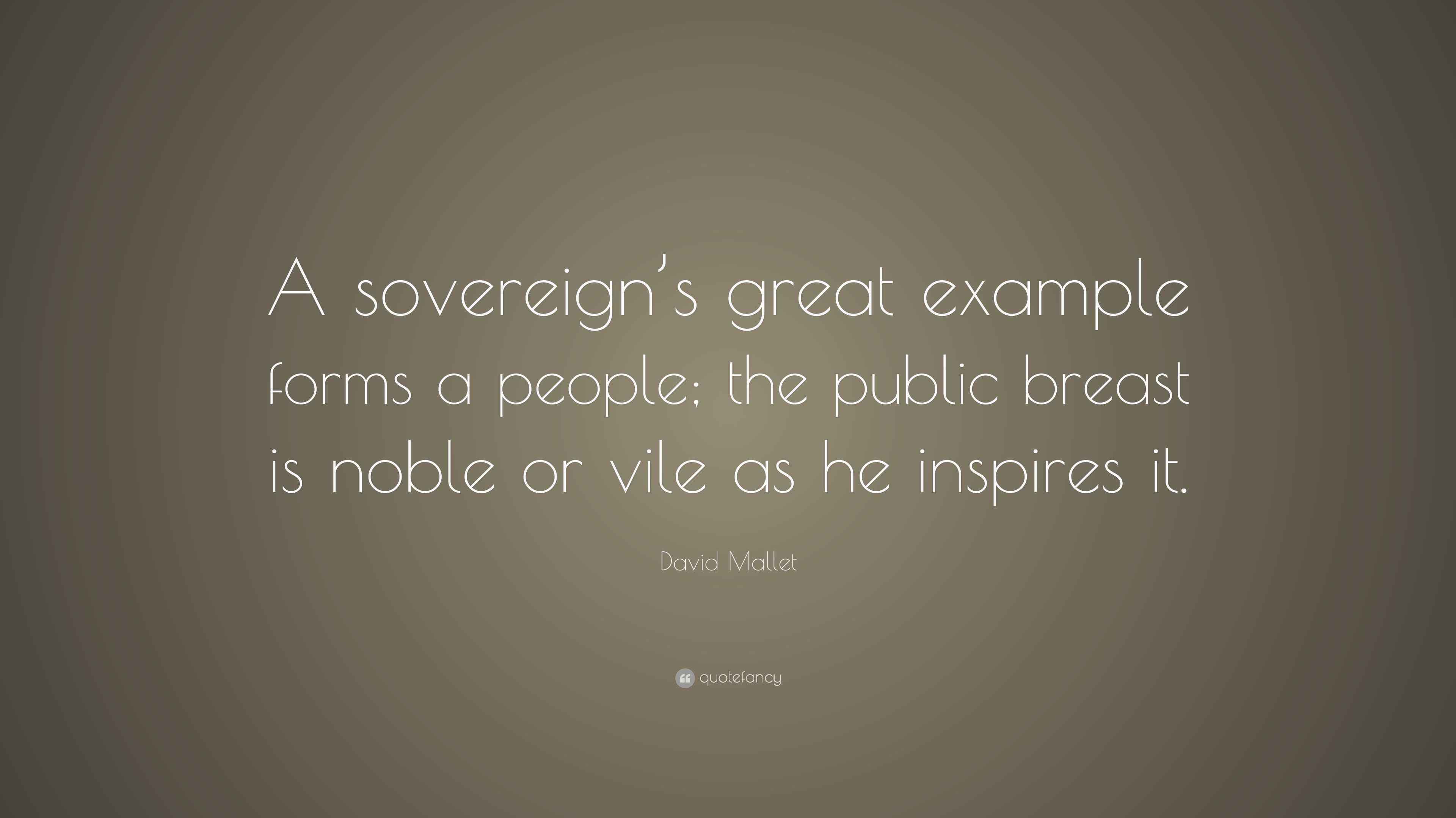 David Mallet Quote “A sovereign’s great example forms a people; the