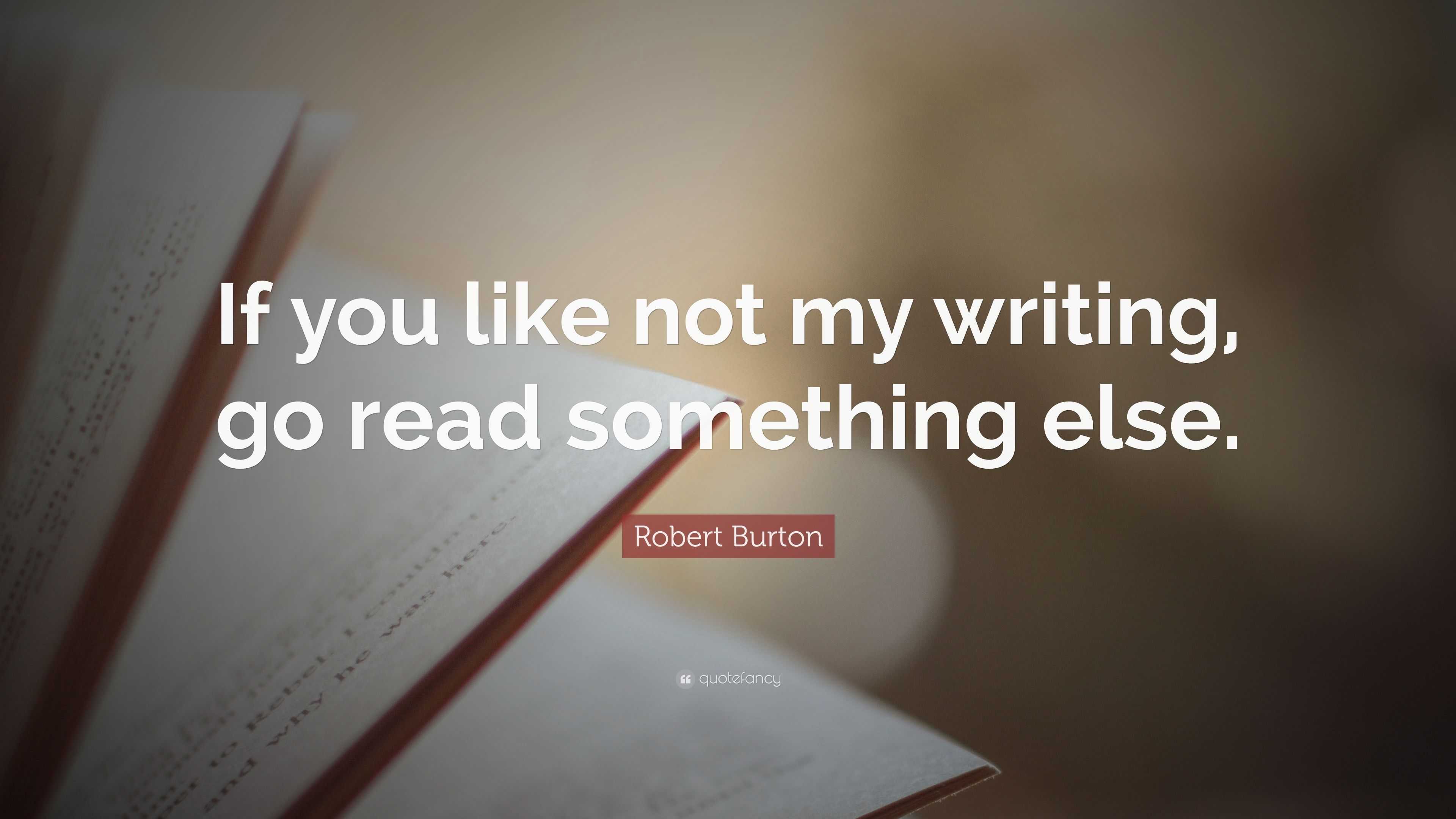 Robert Burton Quote: “If you like not my writing, go read something else.”