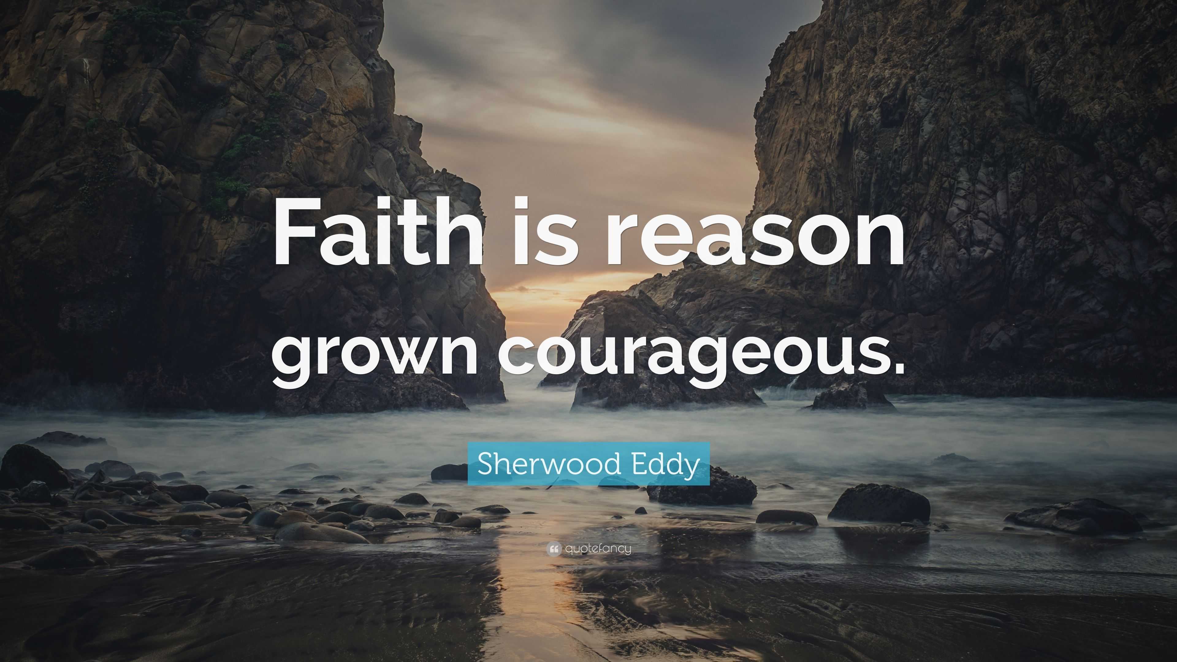 Sherwood Eddy Quote: “Faith is reason grown courageous.”