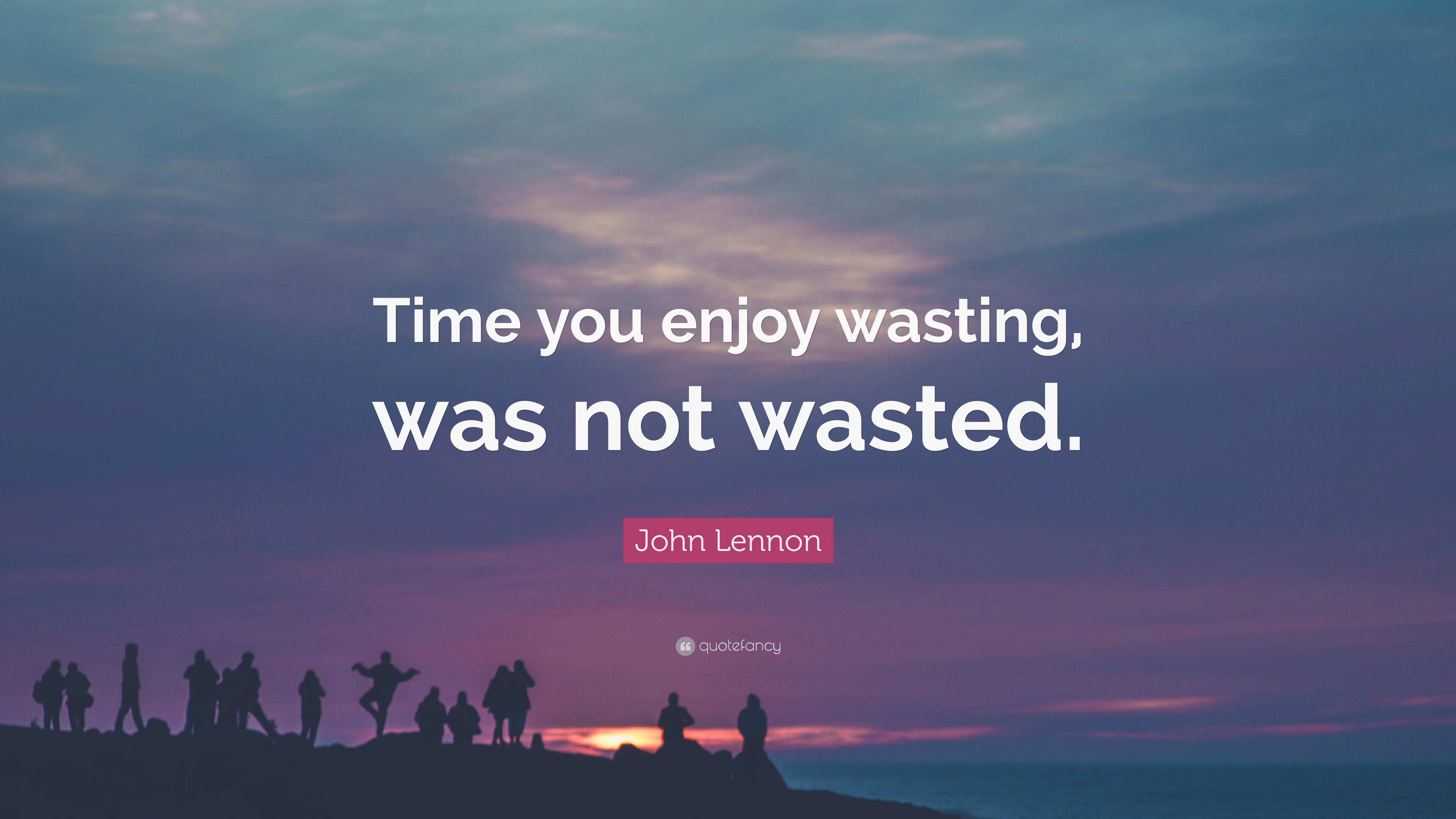 Time Enjoyed Is Not Time Wasted