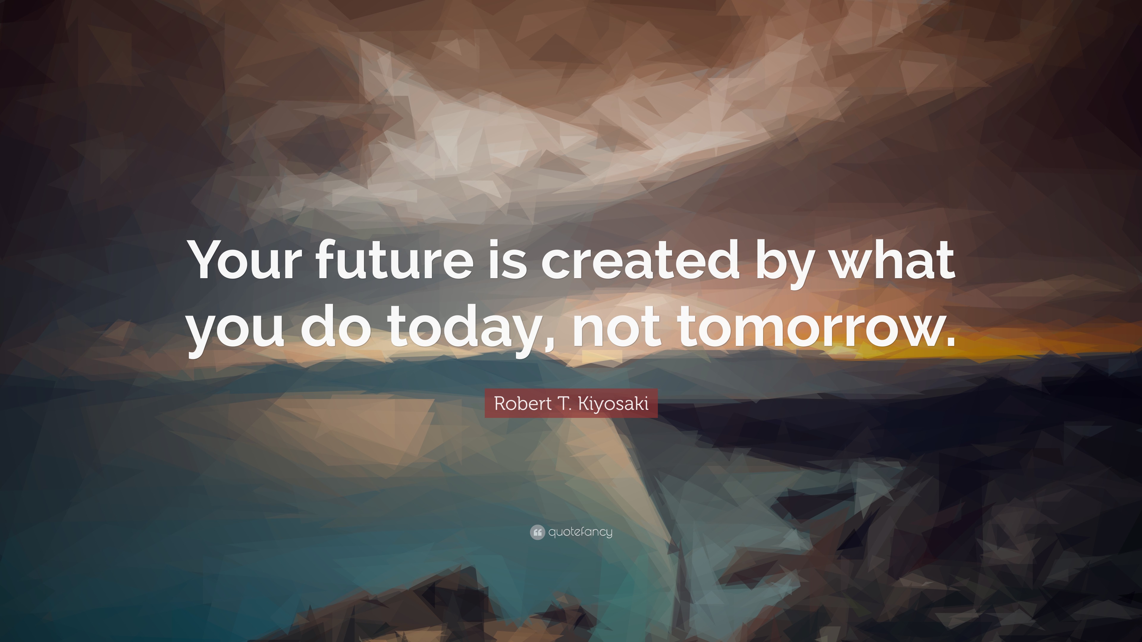 Robert T. Kiyosaki Quote: “Your Future Is Created By What You Do Today ...