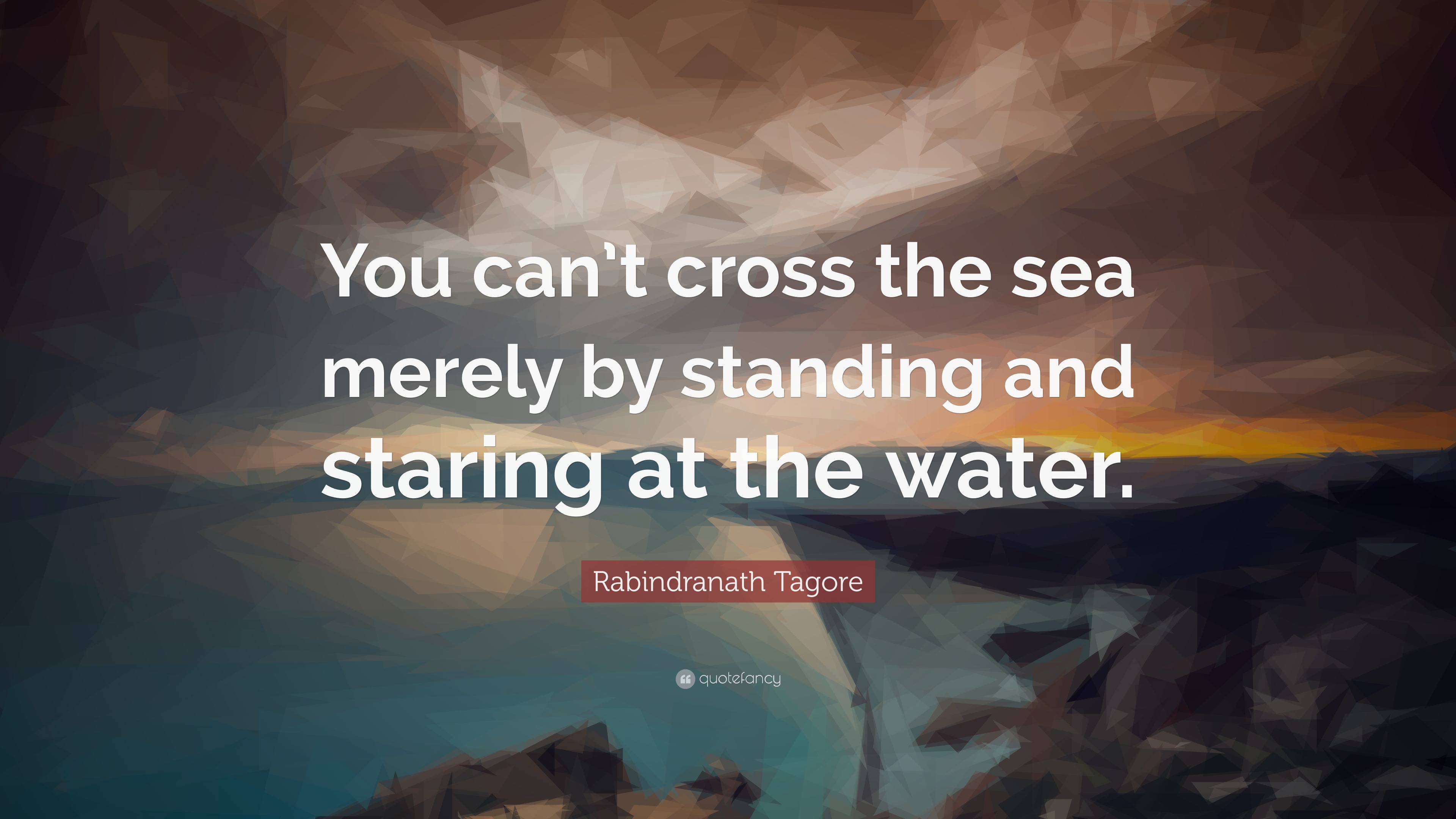 Rabindranath Tagore Quote: “You can’t cross the sea merely by standing ...