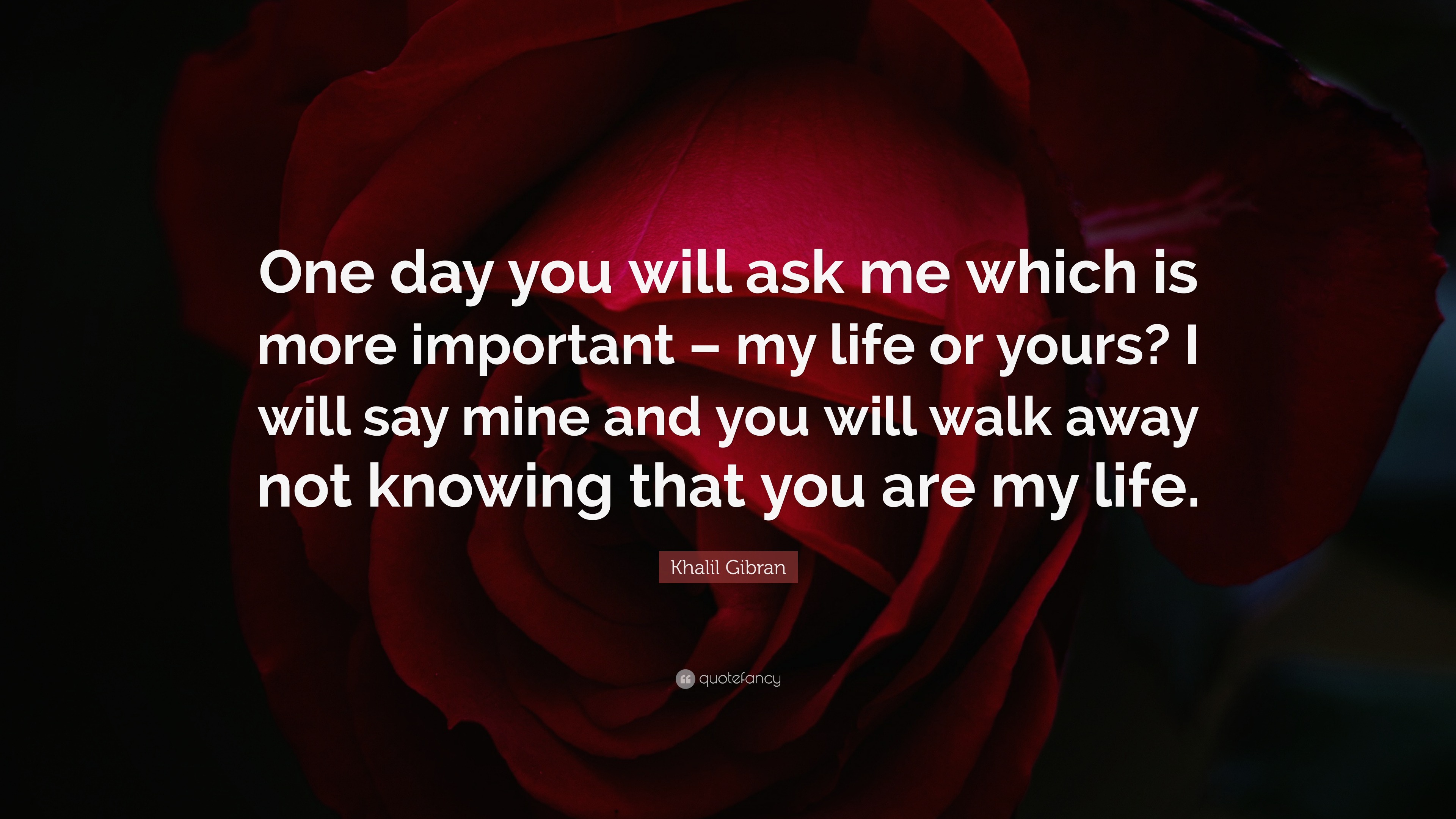 Khalil Gibran Quote: “One Day You Will Ask Me Which Is More Important – My Life Or Yours? I Will Say Mine And You Will Walk Away Not Knowing T...”