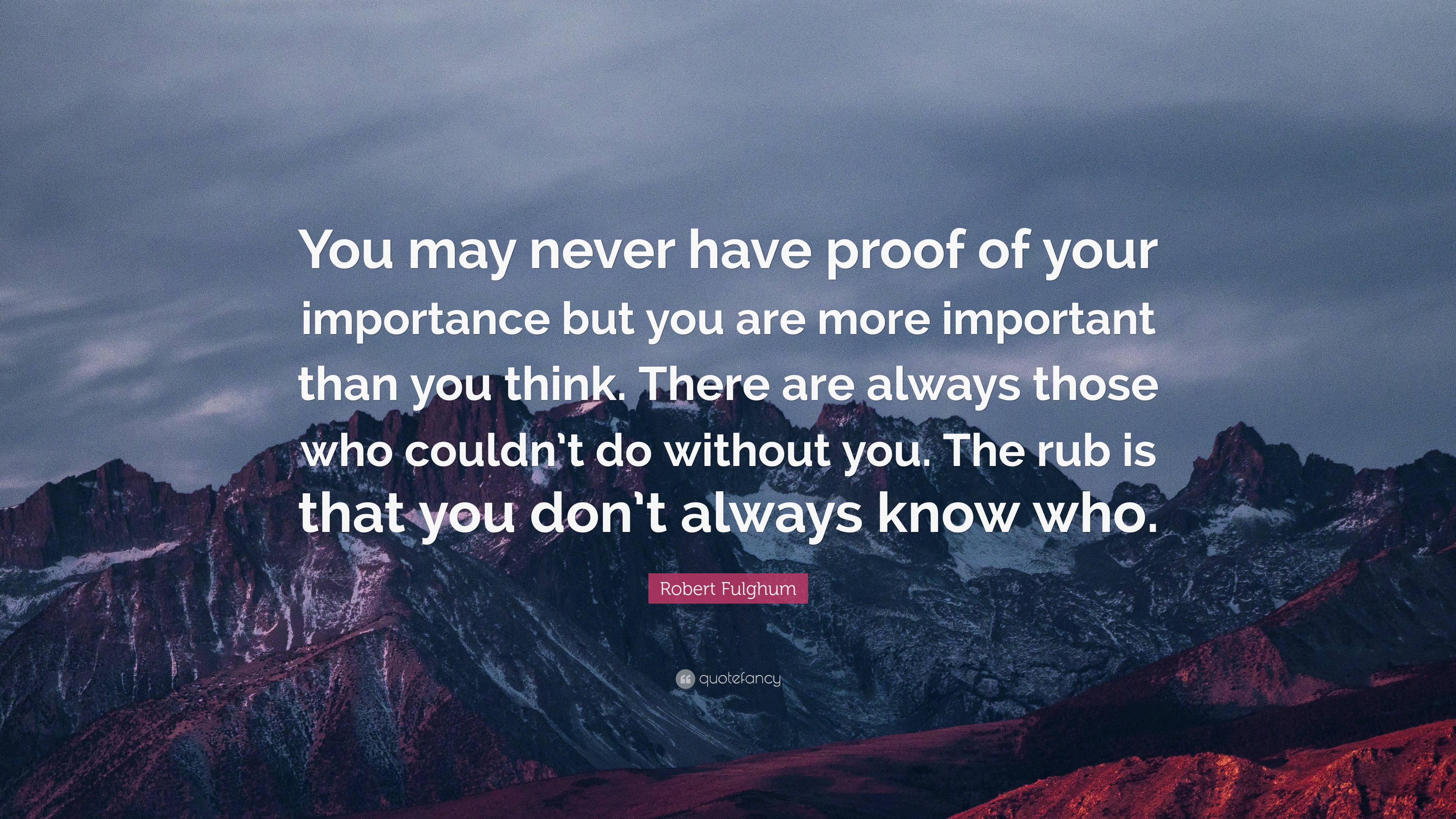Robert Fulghum Quote: “You may never have proof of your importance but ...