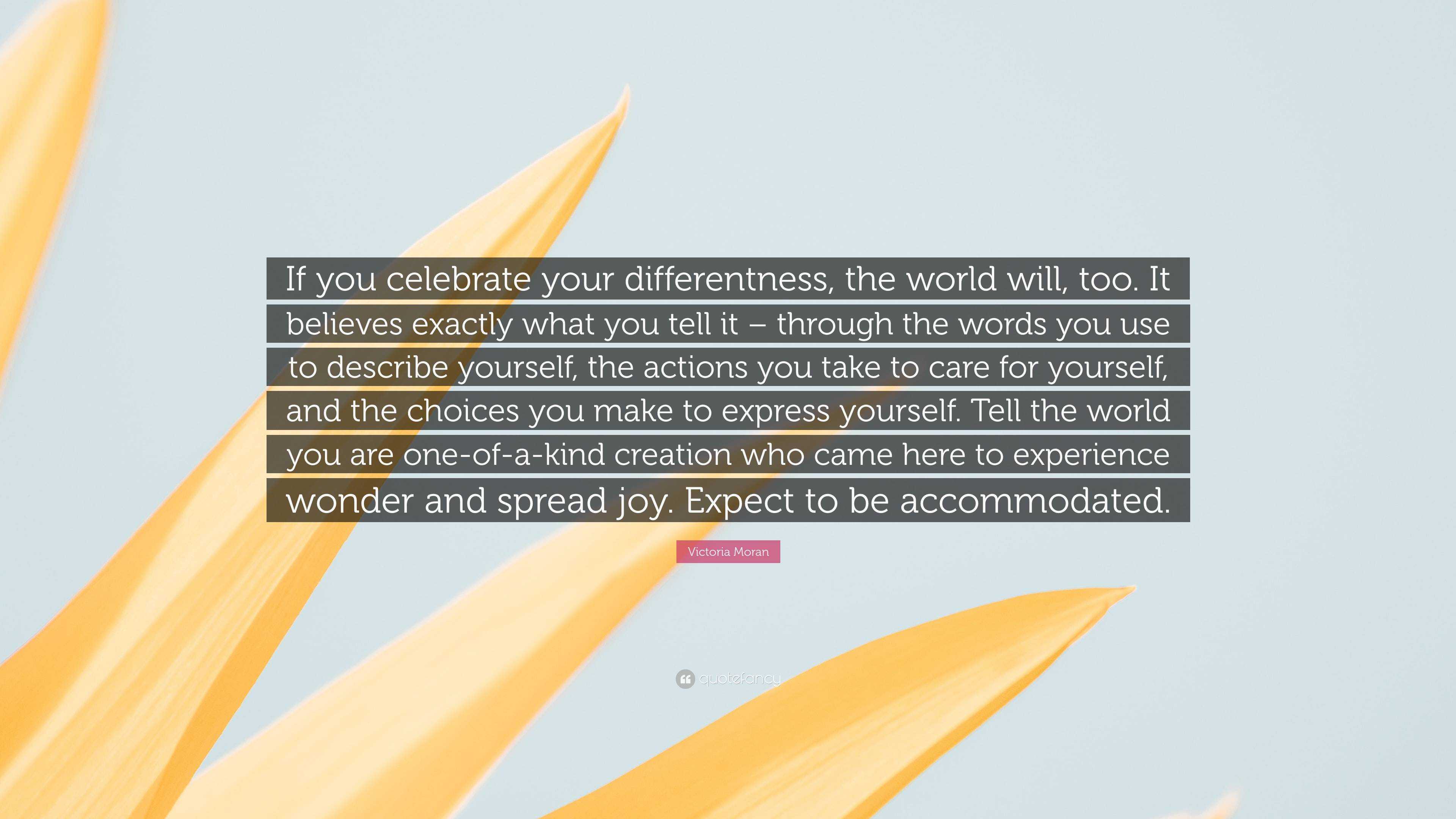 Victoria Moran Quote: “If you celebrate your differentness, the world ...