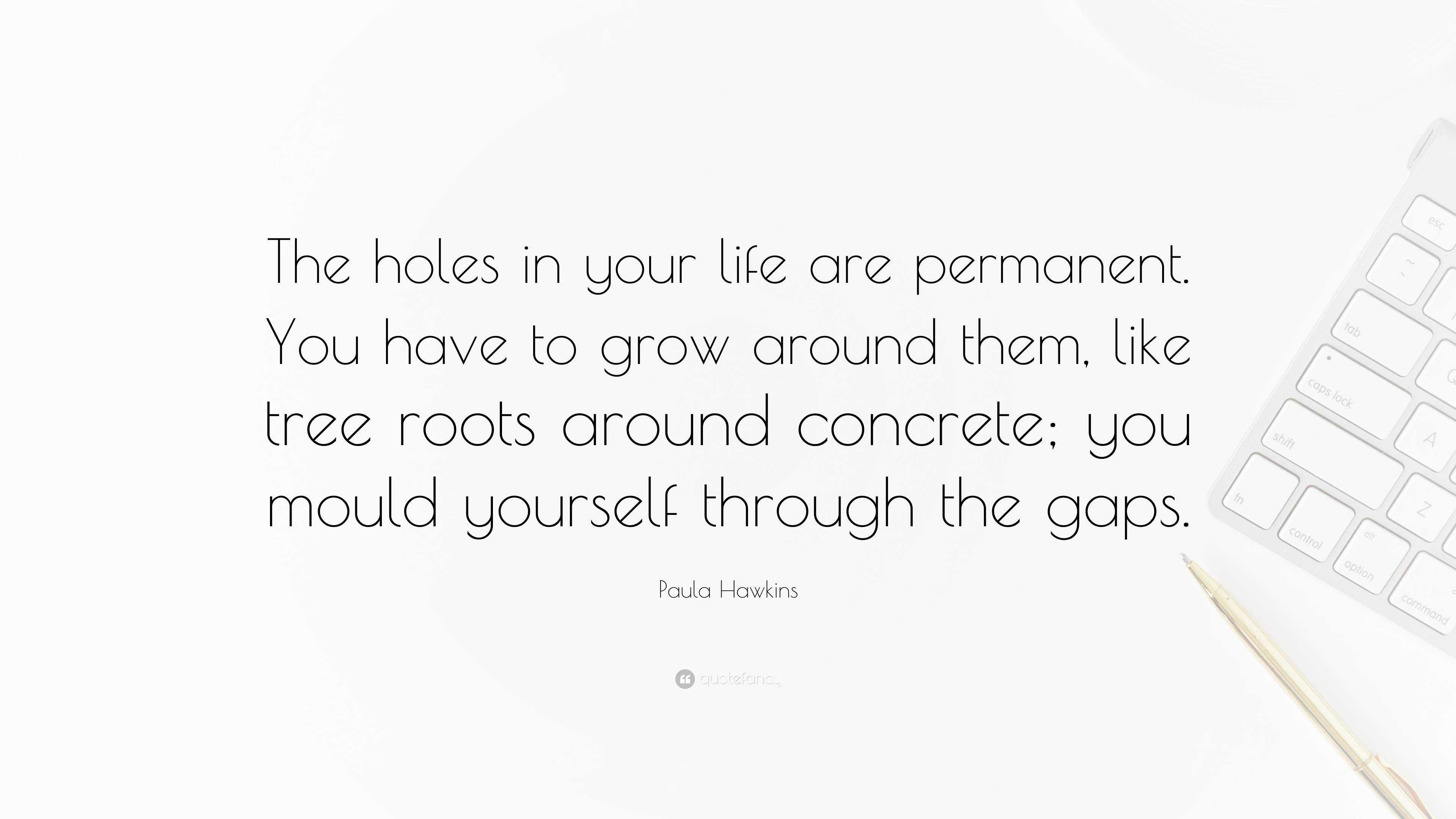Paula Hawkins Quote: "The holes in your life are permanent. You have to ...