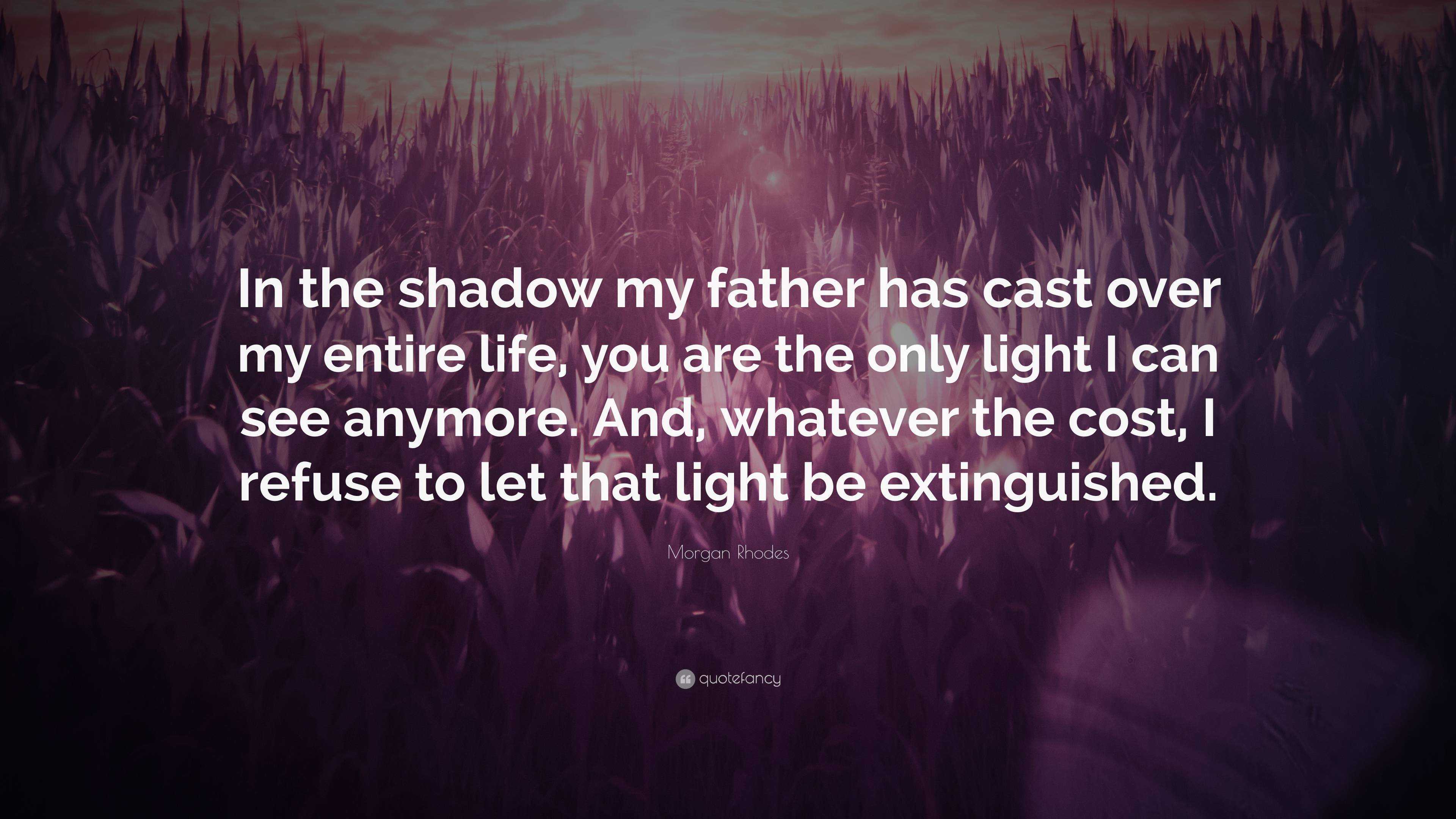 Morgan Rhodes Quote: “In the shadow my father has cast over entire life, you are the only light I can see anymore. And, the cost, ...”