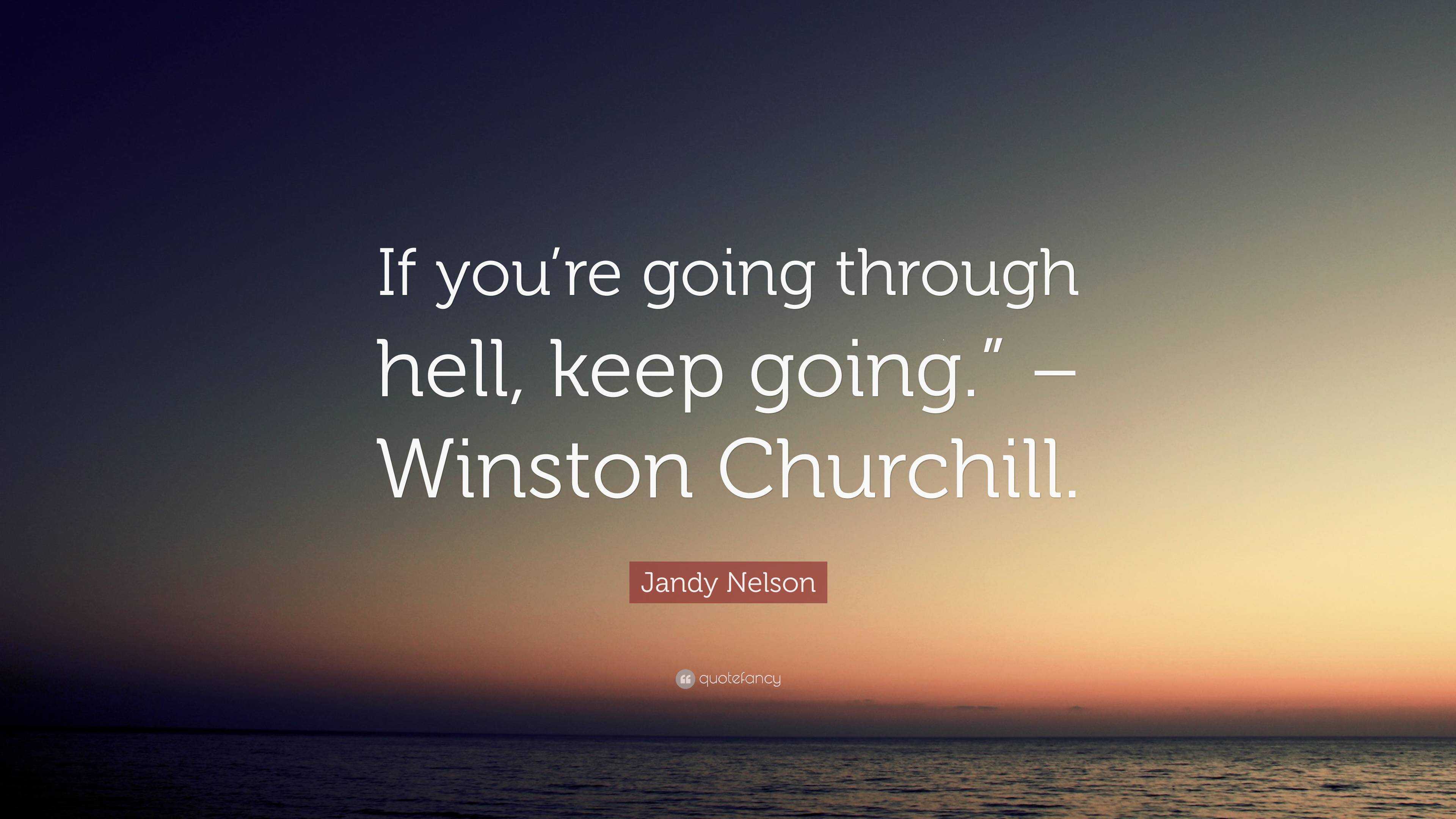 If you're going through hell, keep going. - Winston Churchill