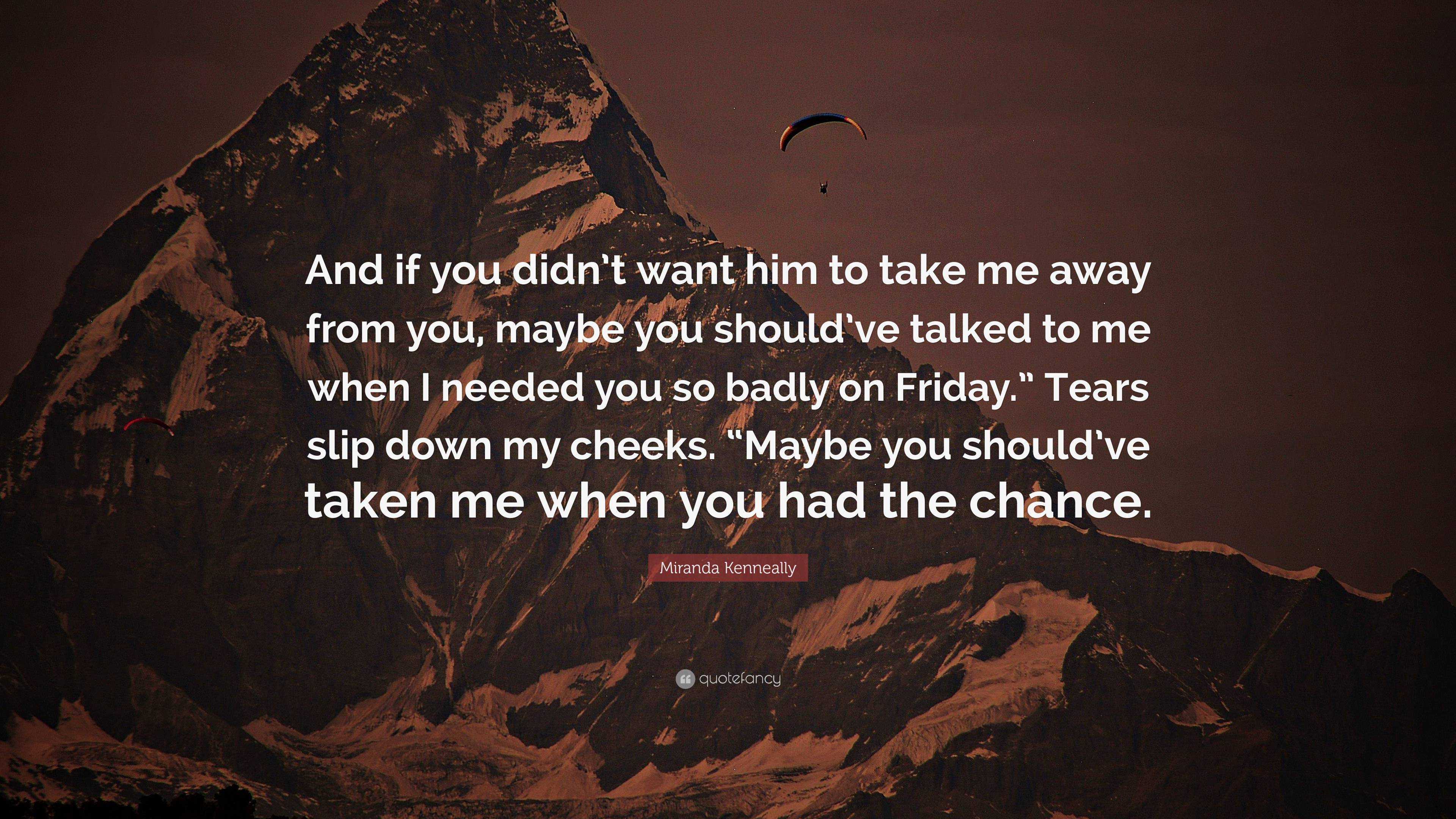 Miranda Kenneally Quote And If You Didn T Want Him To Take Me Away From You Maybe You Should Ve Talked To Me When I Needed You So Badly On Frid