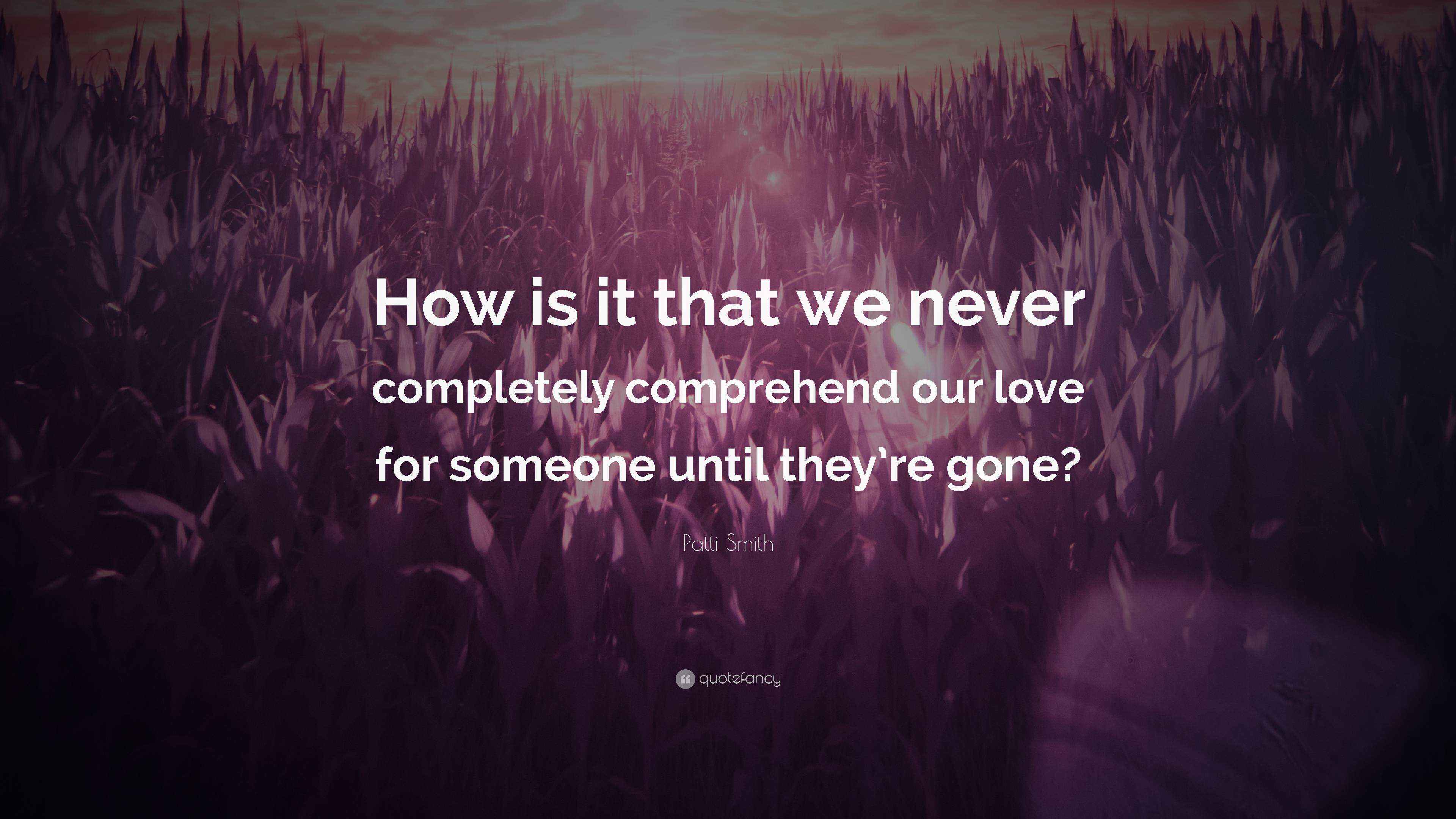 Patti Smith Quote “How is it that we never completely comprehend our love for someone until