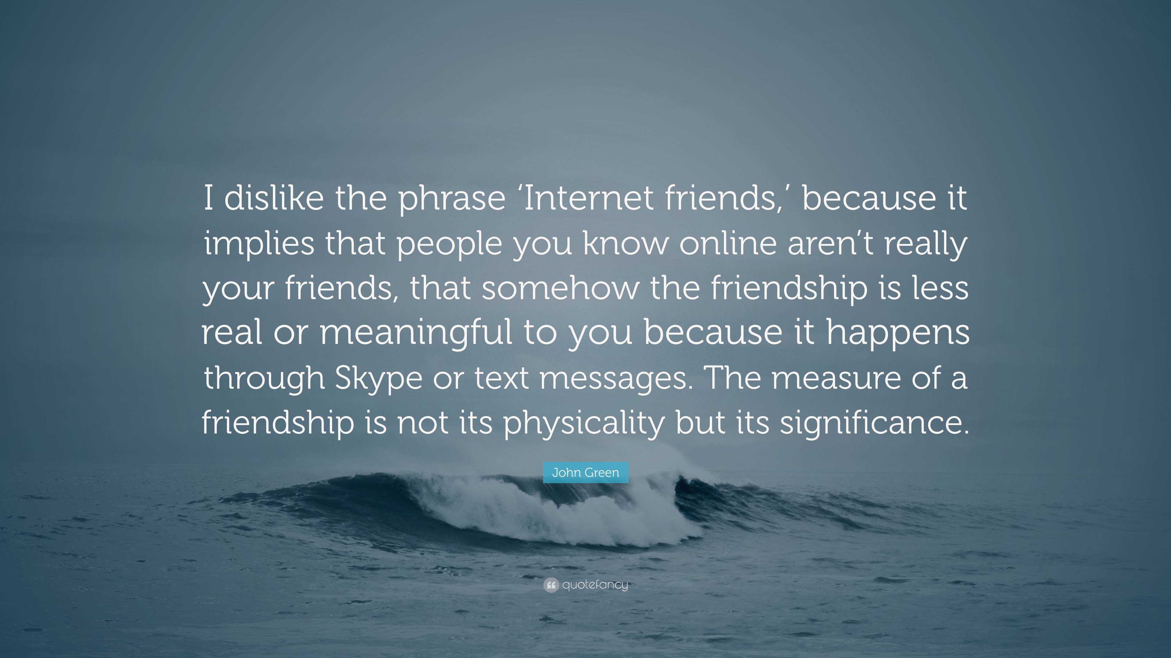 John Green Quote: “I dislike the phrase 'Internet friends,' because it  implies that people you know online aren't really your friends, that”