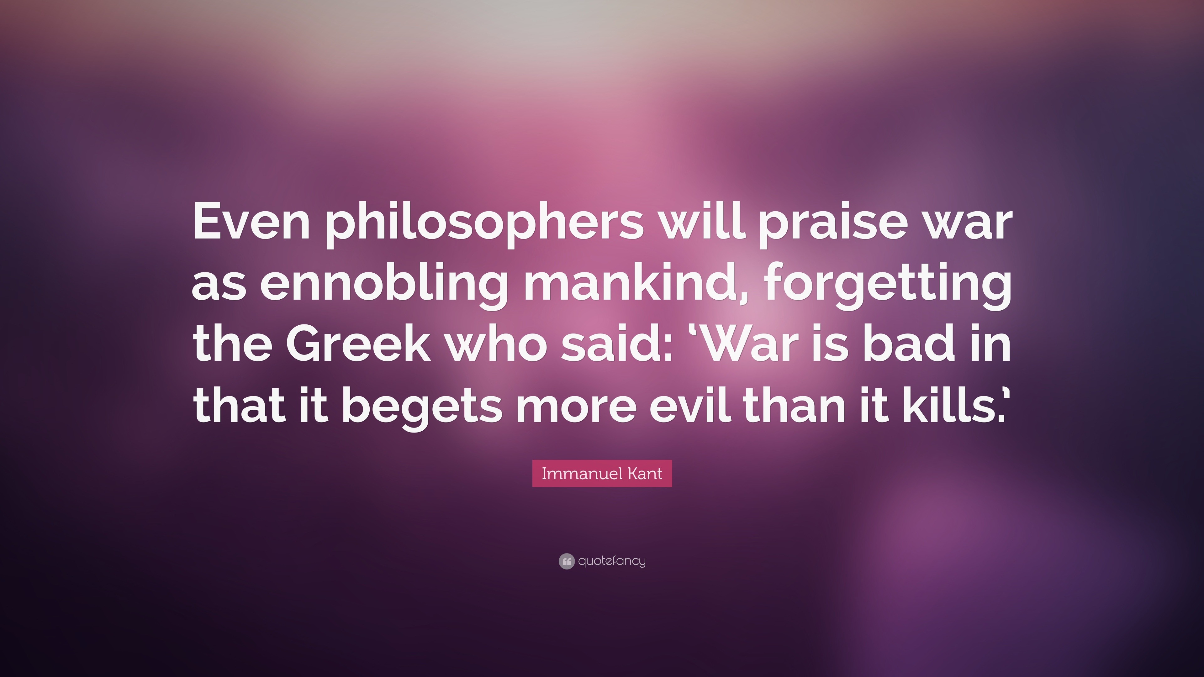 Immanuel Kant Quote: “Even philosophers will praise war as ennobling ...