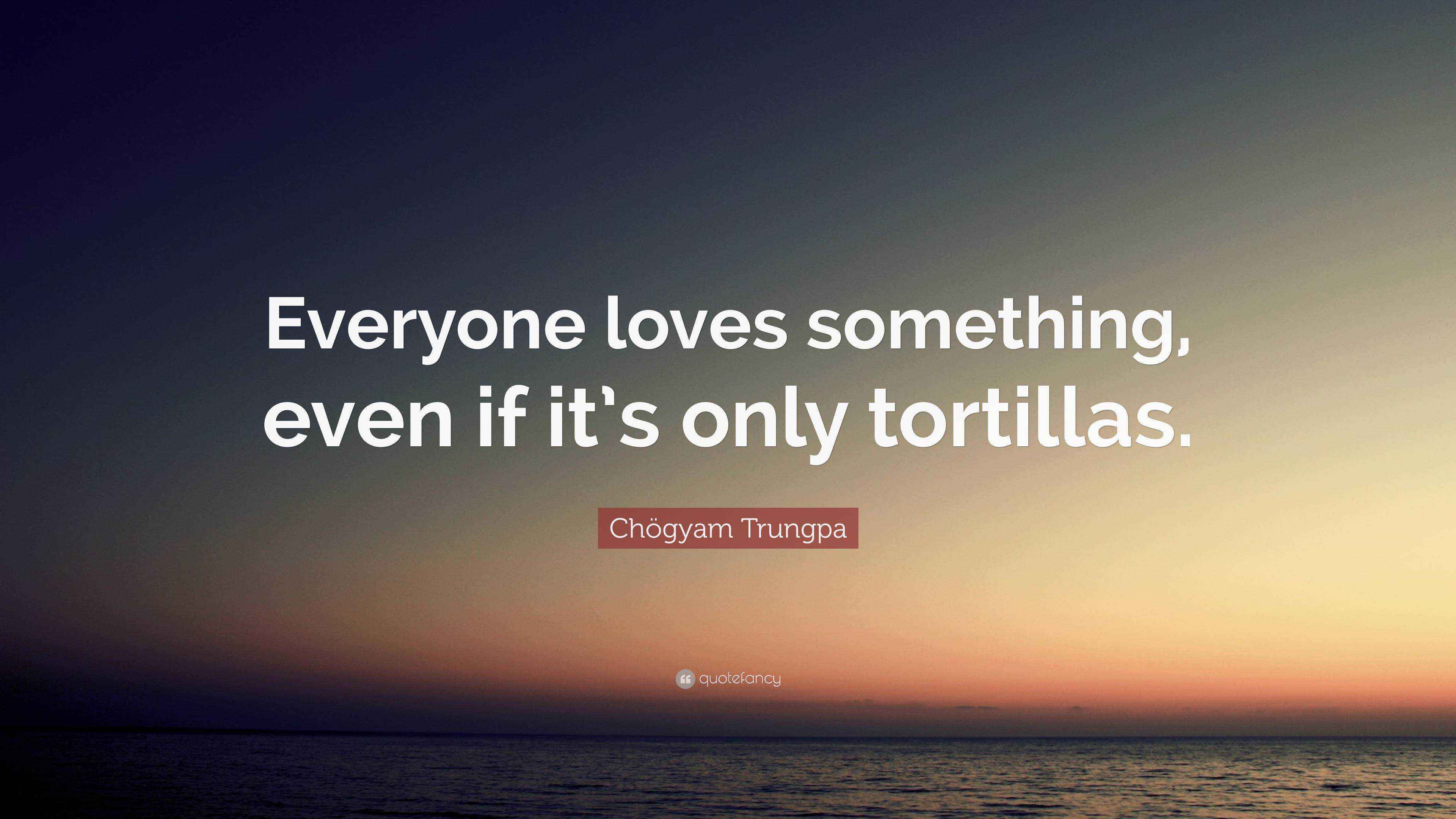 Chögyam Trungpa Quote “Everyone loves something, even if it’s only