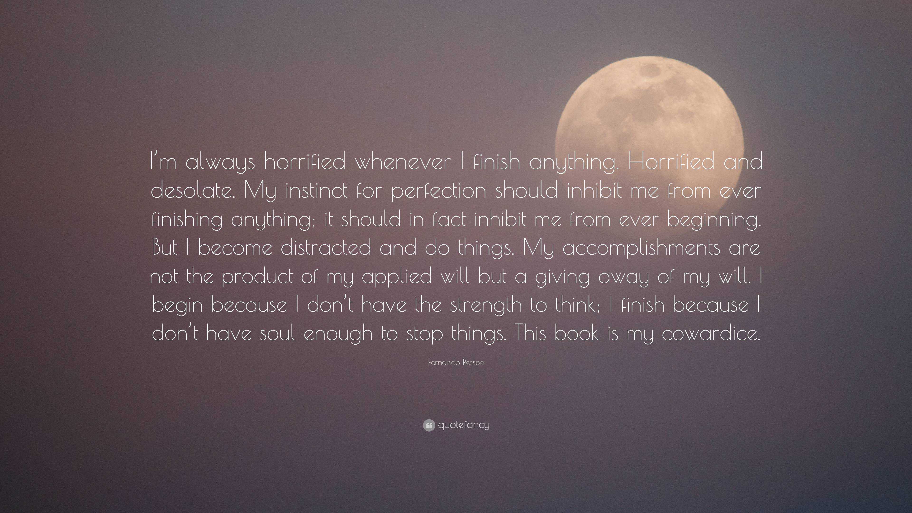 Fernando Pessoa Quote: “I'm always horrified whenever I finish anything.  Horrified and desolate. My instinct for perfection should inhibit me fr”