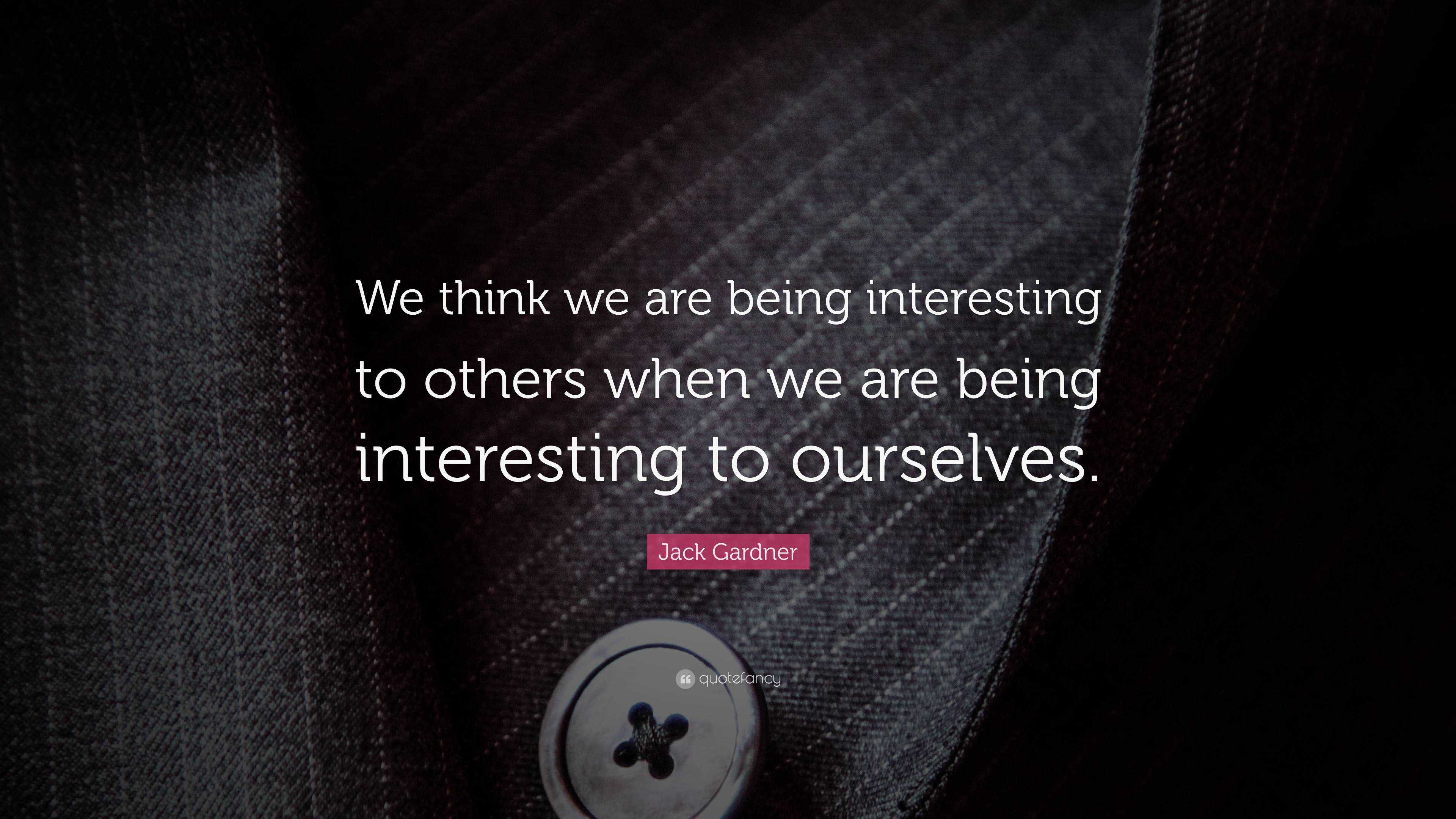 Jack Gardner Quote We Think We Are Being Interesting To Others When