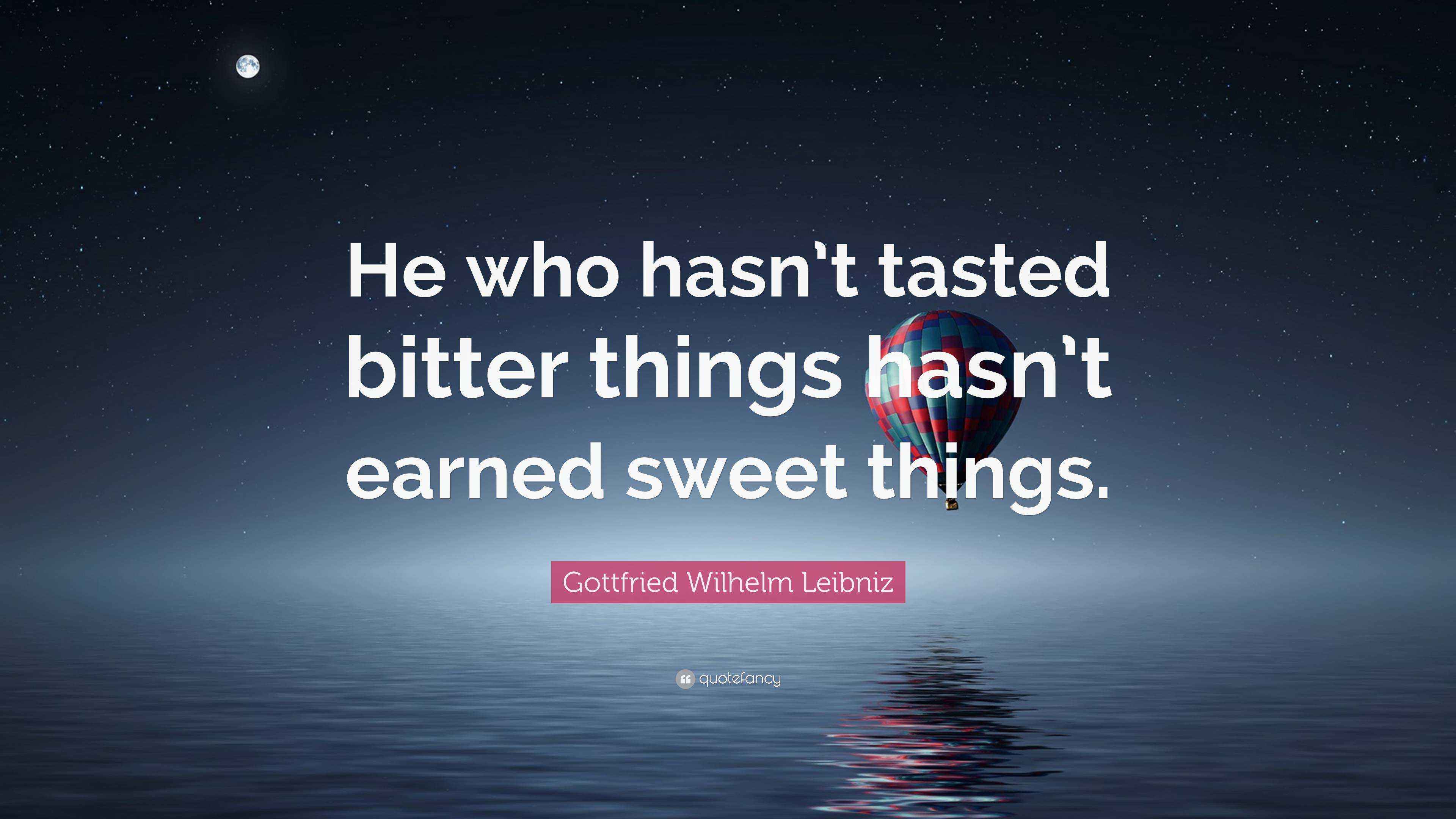 Gottfried Wilhelm Leibniz Quote “He who hasn’t tasted bitter things hasn’t earned sweet things.”