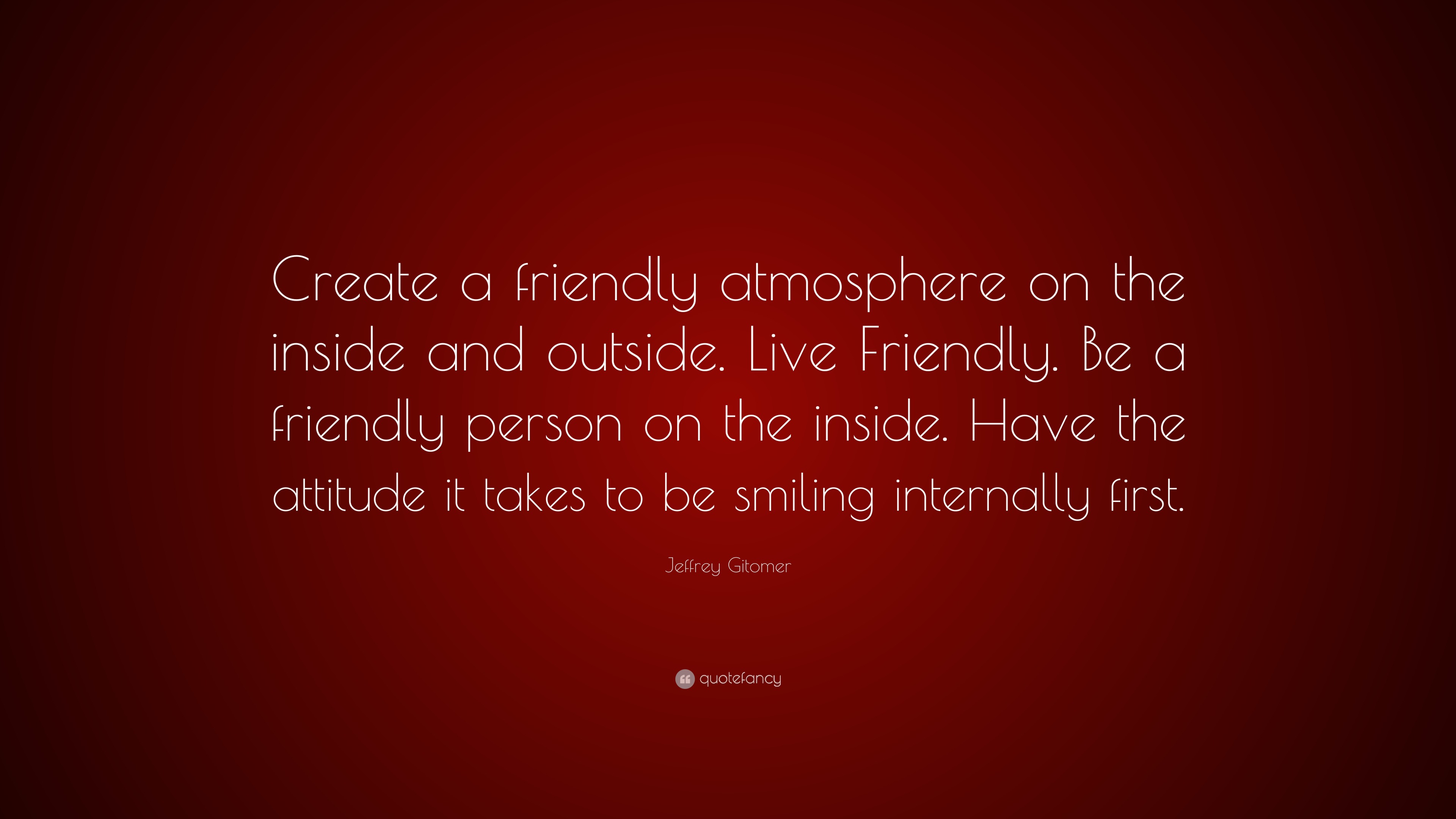 Jeffrey Gitomer Quote: “Create a friendly atmosphere on the inside and ...