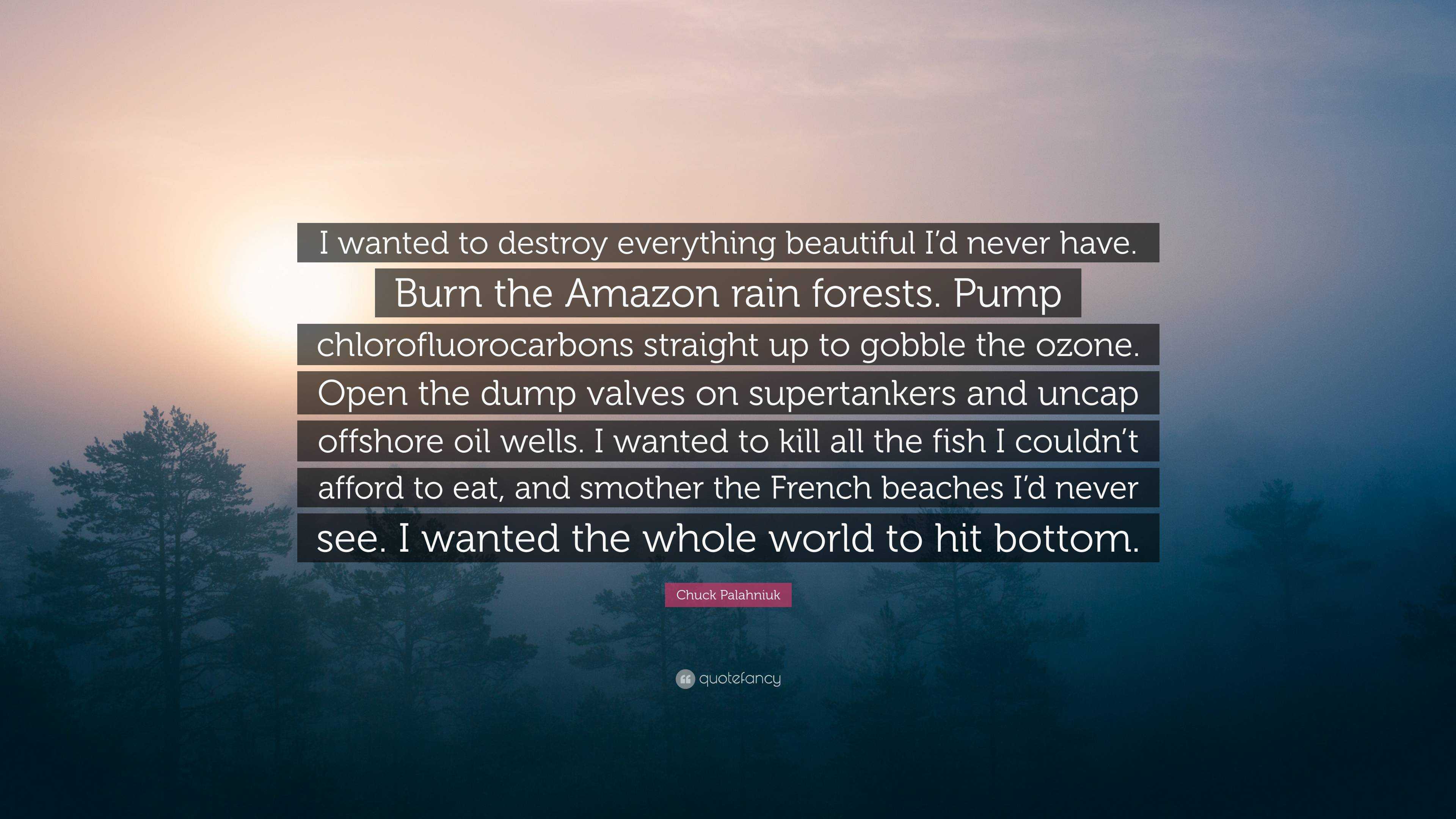 Chuck Palahniuk Quote I Wanted To Destroy Everything Beautiful I D Never Have Burn The Amazon Rain Forests Pump Chlorofluorocarbons Straight