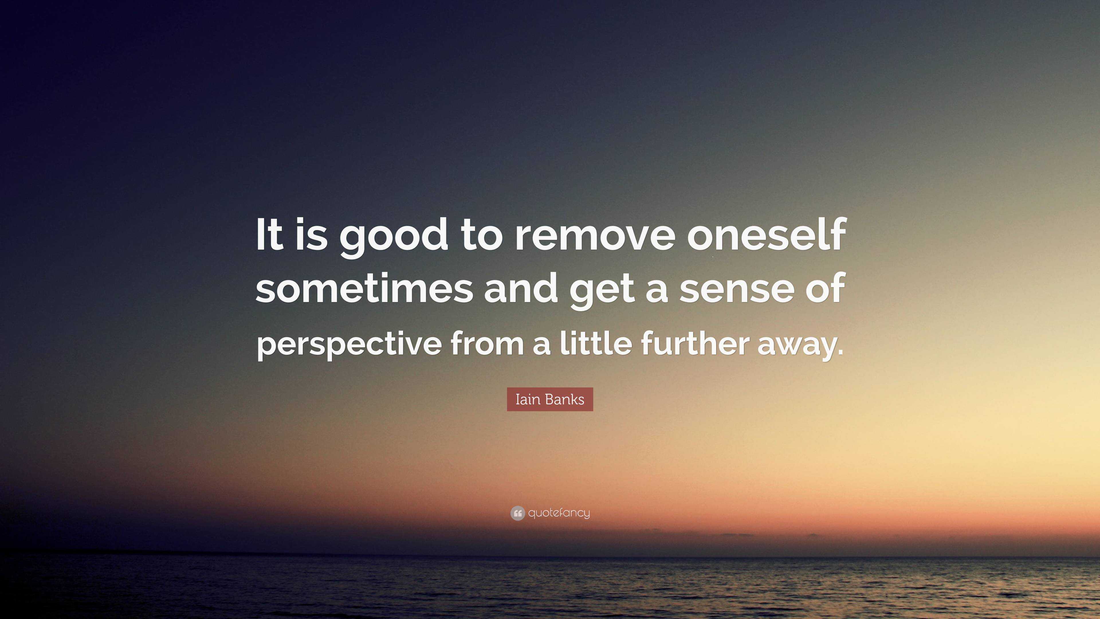 Iain Banks Quote It Is Good To Remove Oneself Sometimes And Get A 