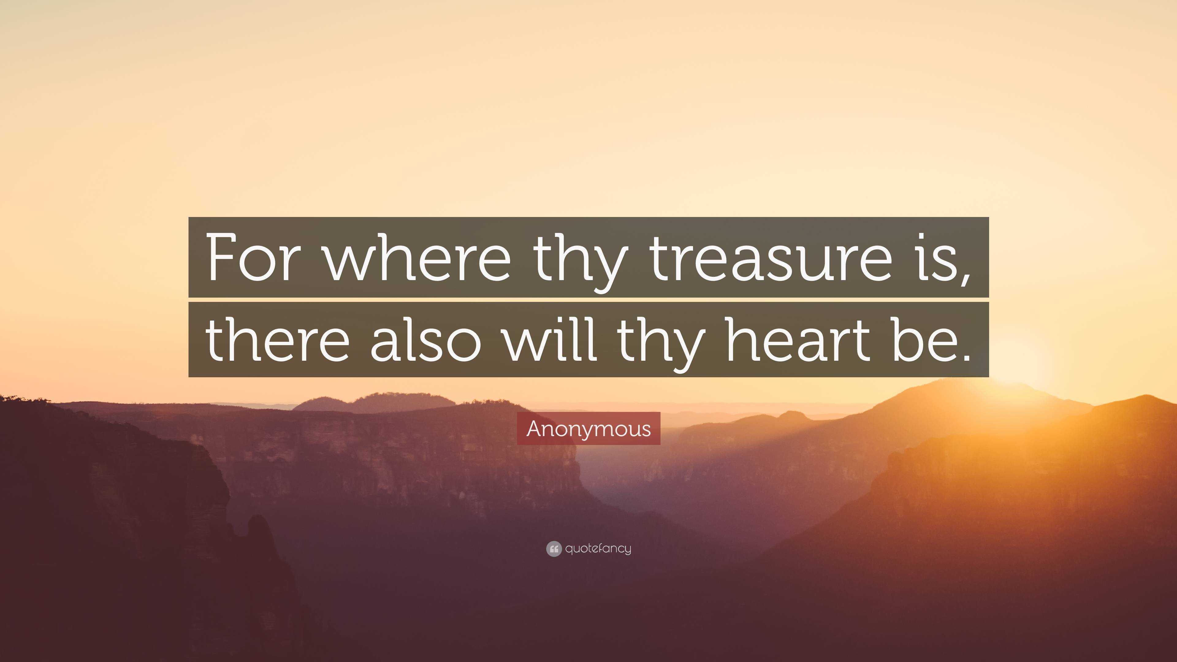 Anonymous Quote: “For where thy treasure is, there also will thy heart be.”