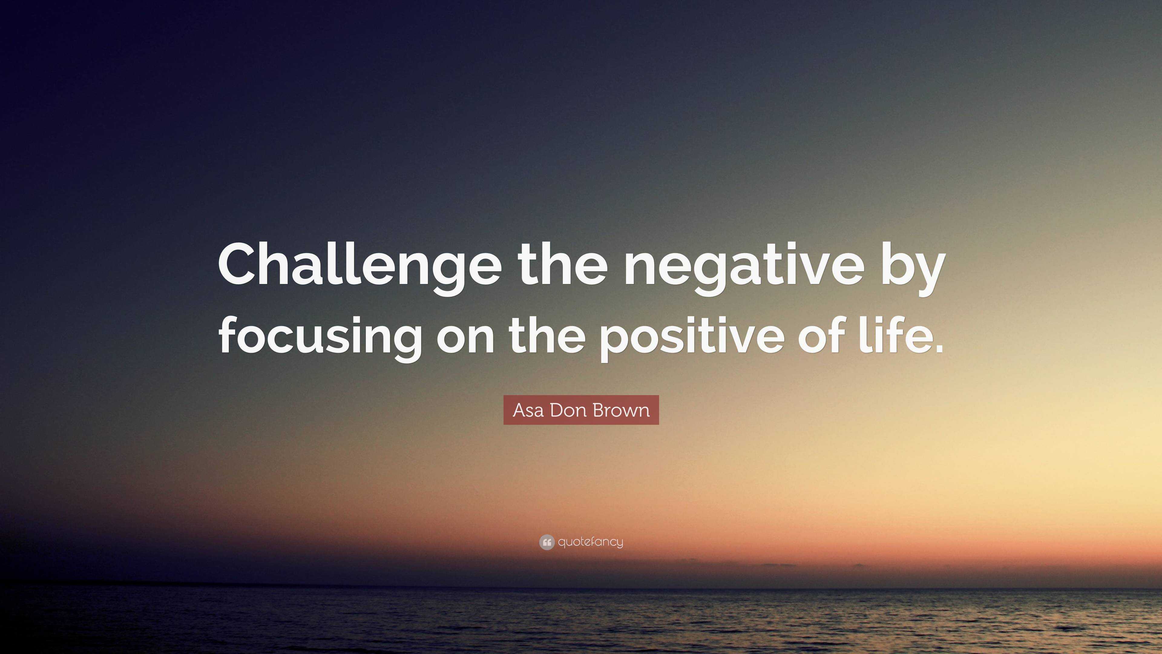 Asa Don Brown Quote: “challenge The Negative By Focusing On The 