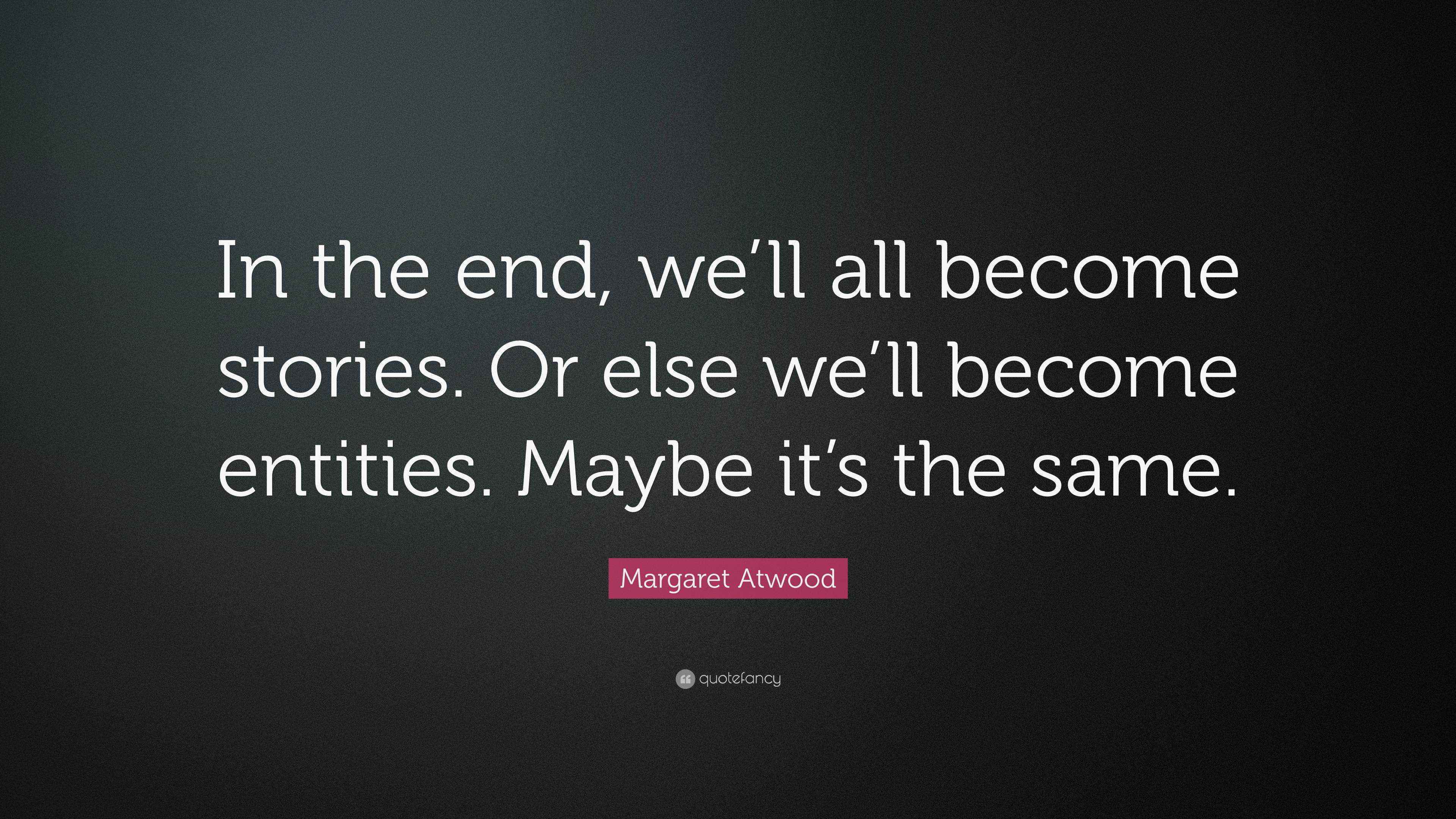 Margaret Atwood Quote “In the end, we’ll all stories. Or
