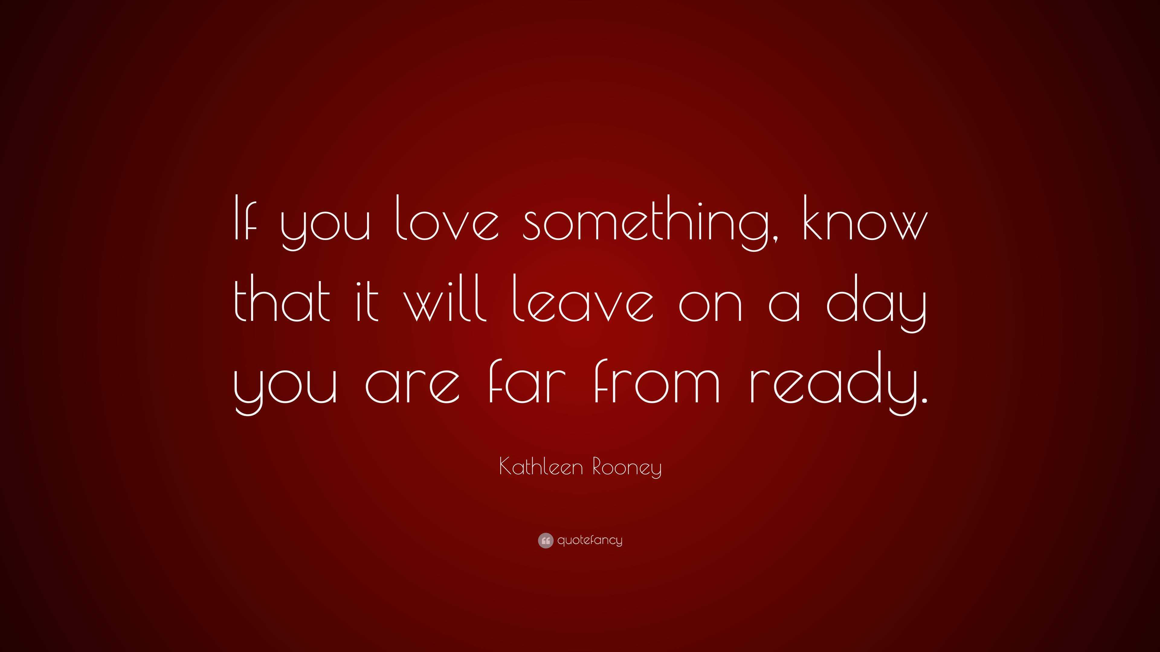 kathleen-rooney-quote-if-you-love-something-know-that-it-will-leave