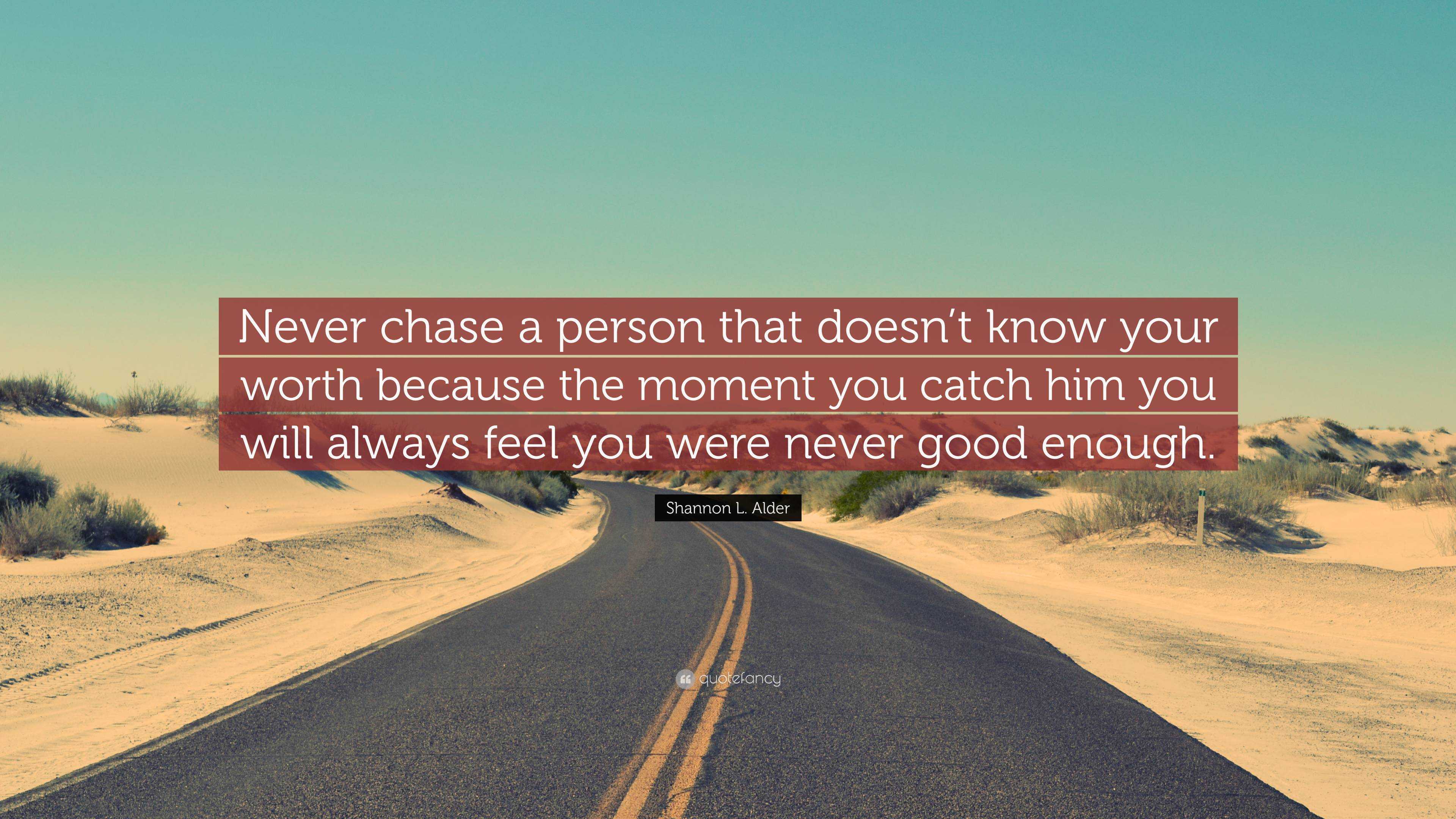 Shannon L Alder Quote Never Chase A Person That Doesn T Know Your Worth Because The Moment You Catch Him You Will Always Feel You Were Never G