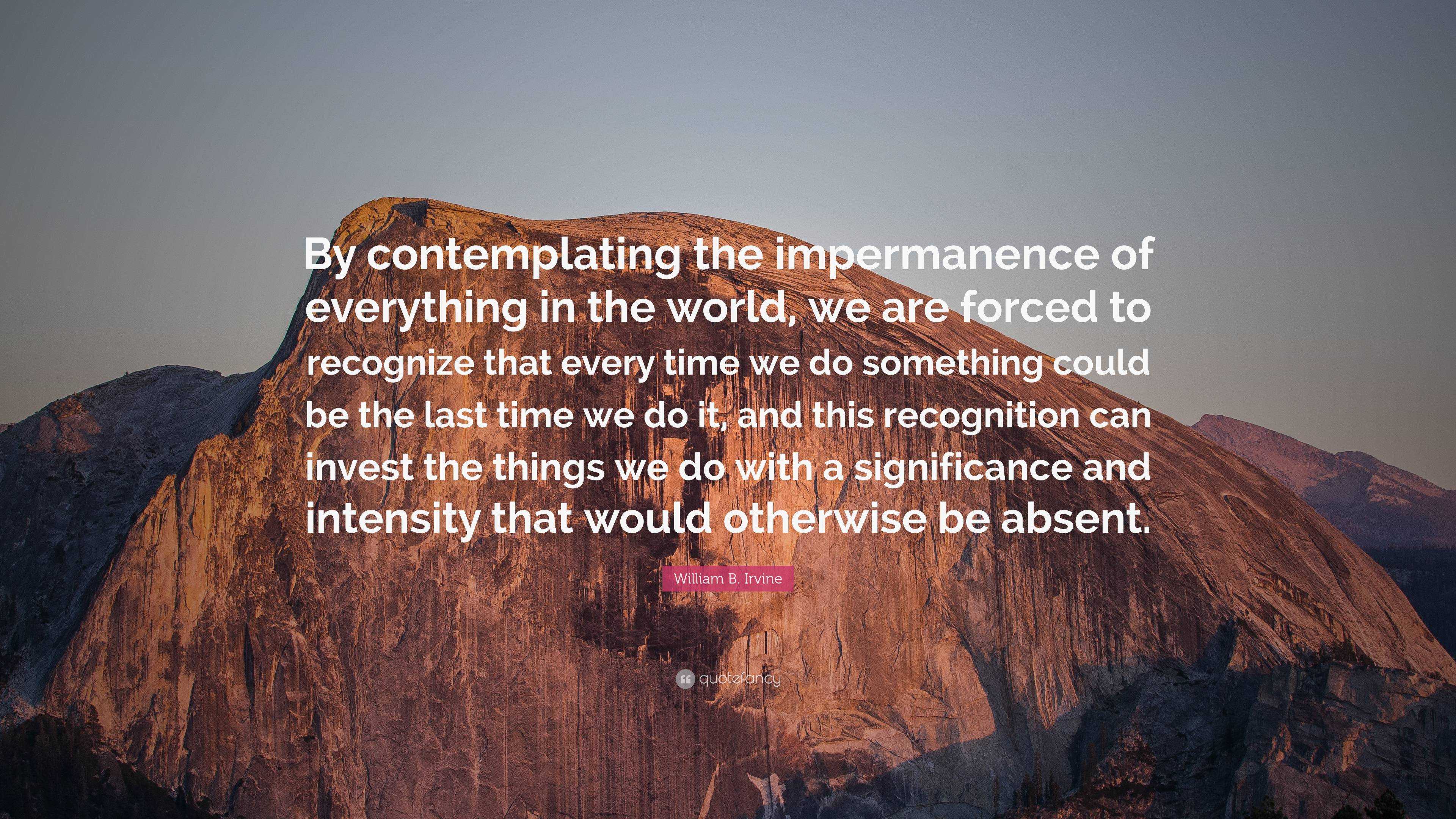 William B. Irvine Quote: “By contemplating the impermanence of ...