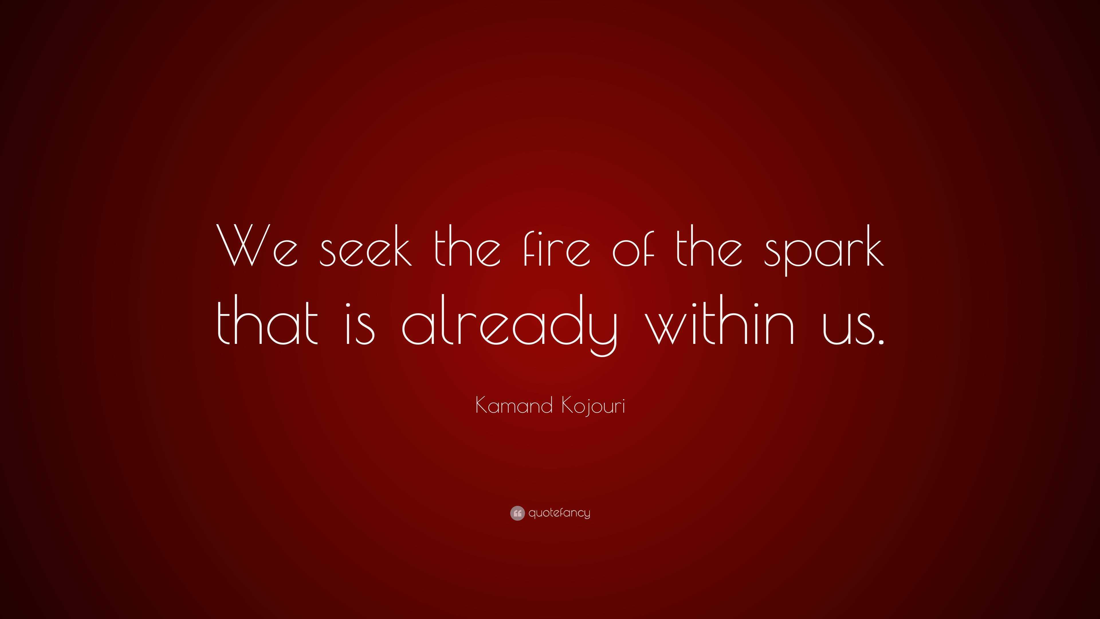 Kamand Kojouri Quote: “We seek the fire of the spark that is already ...