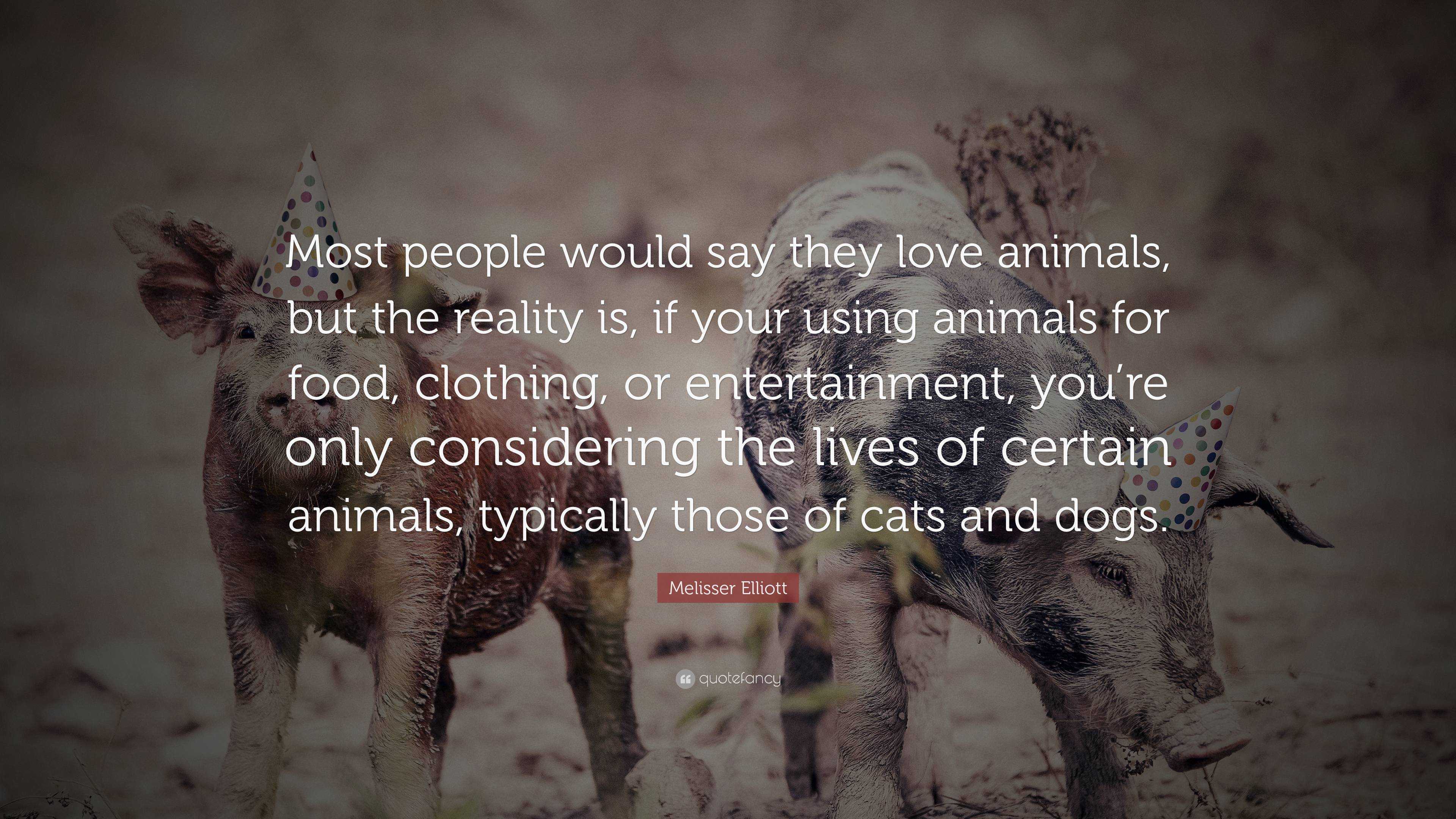 Melisser Elliott Quote: “Most people would say they love animals, but the  reality is, if your using animals for food, clothing, or entertainment,...”