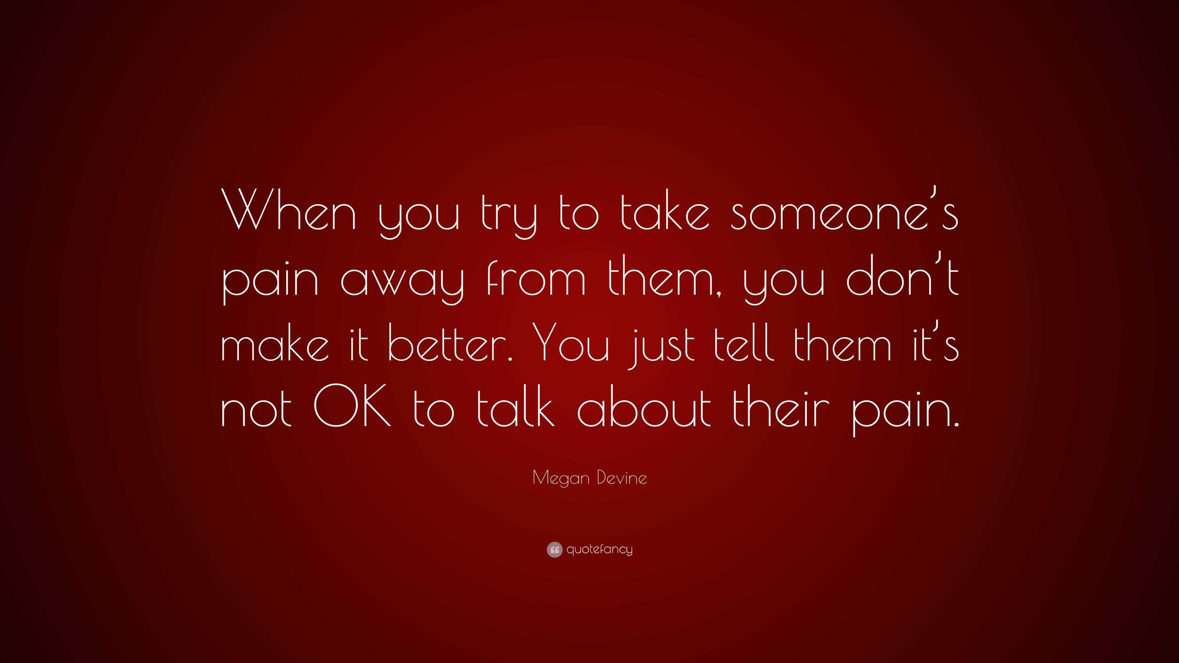 Megan Devine Quote “when You Try To Take Someone’s Pain Away From Them You Don’t Make It