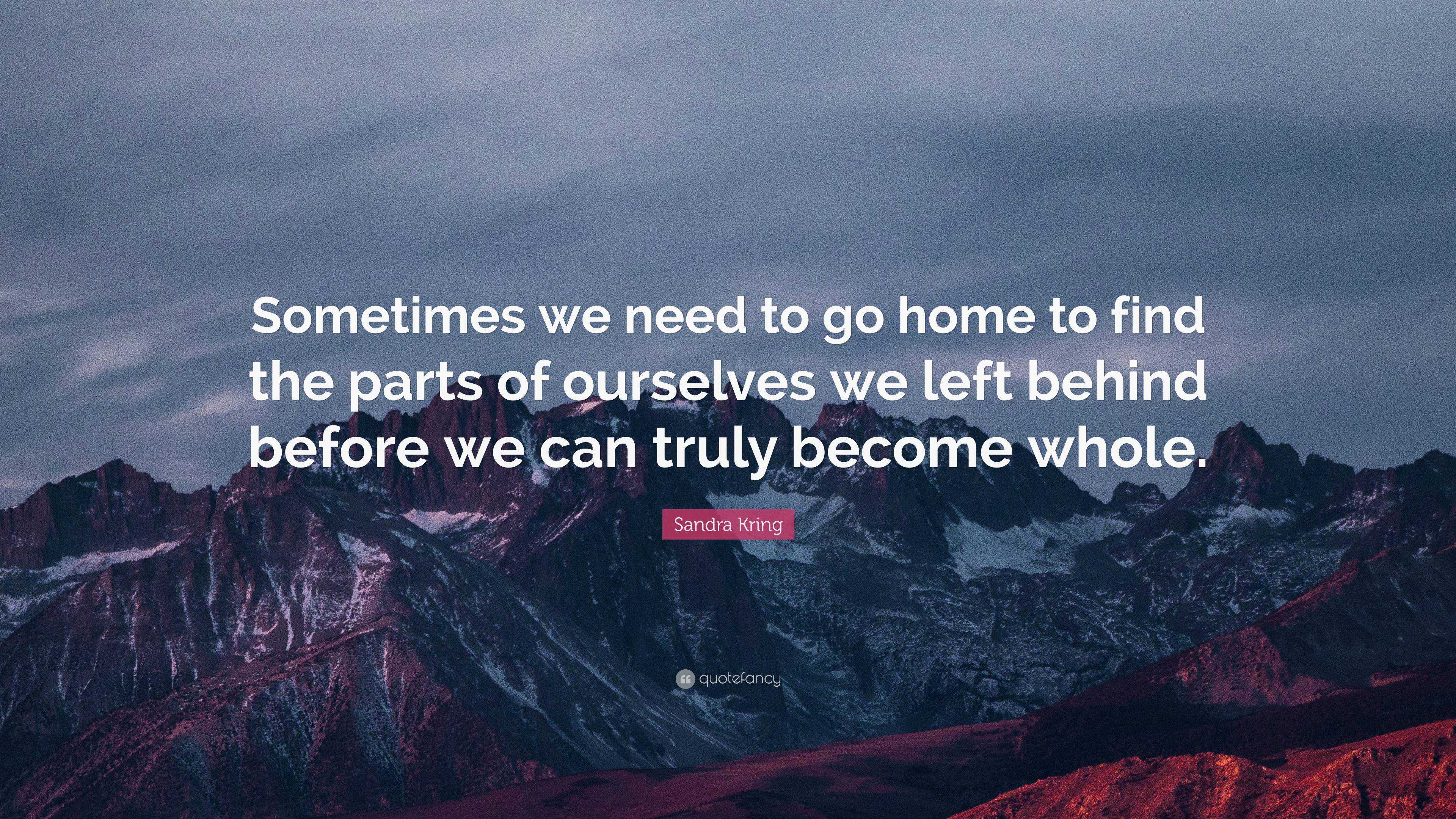 Sandra Kring Quote: “Sometimes we need to go home to find the parts of ...