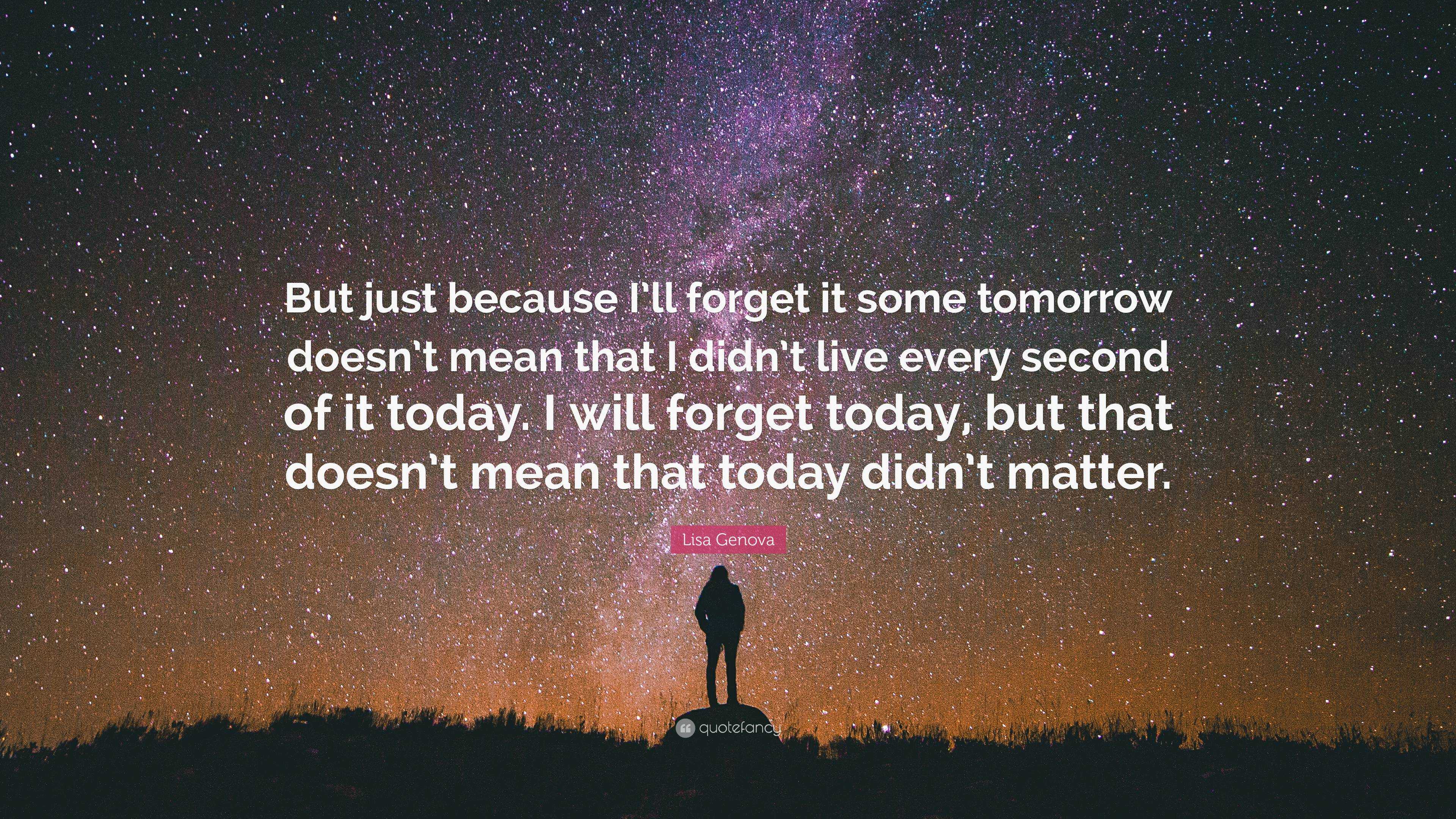 Lisa Genova Quote: “But just because I’ll forget it some tomorrow doesn ...