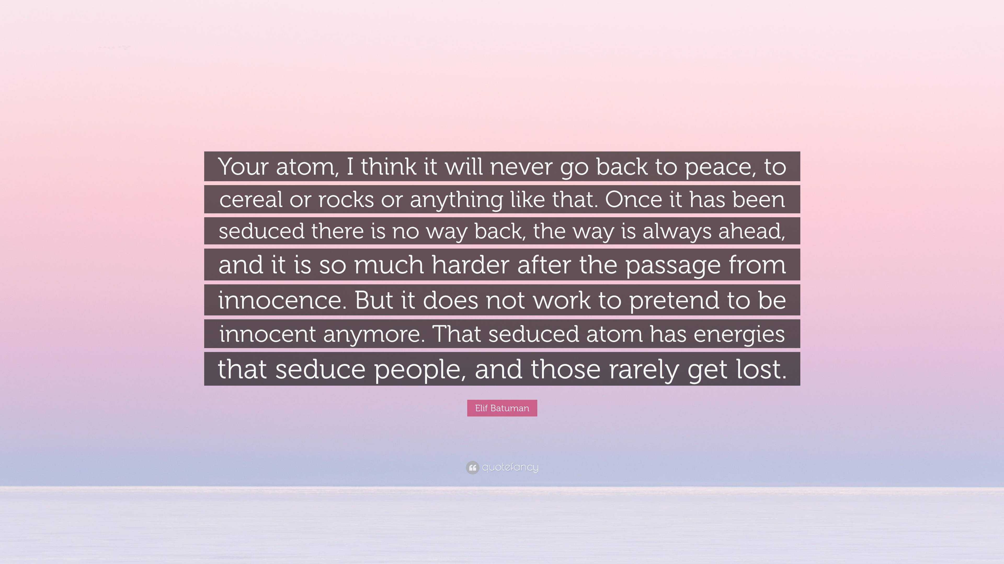 Elif Batuman Quote: “Your atom, I think it will never go back to peace, to  cereal or rocks or anything like that. Once it has been seduced th...”