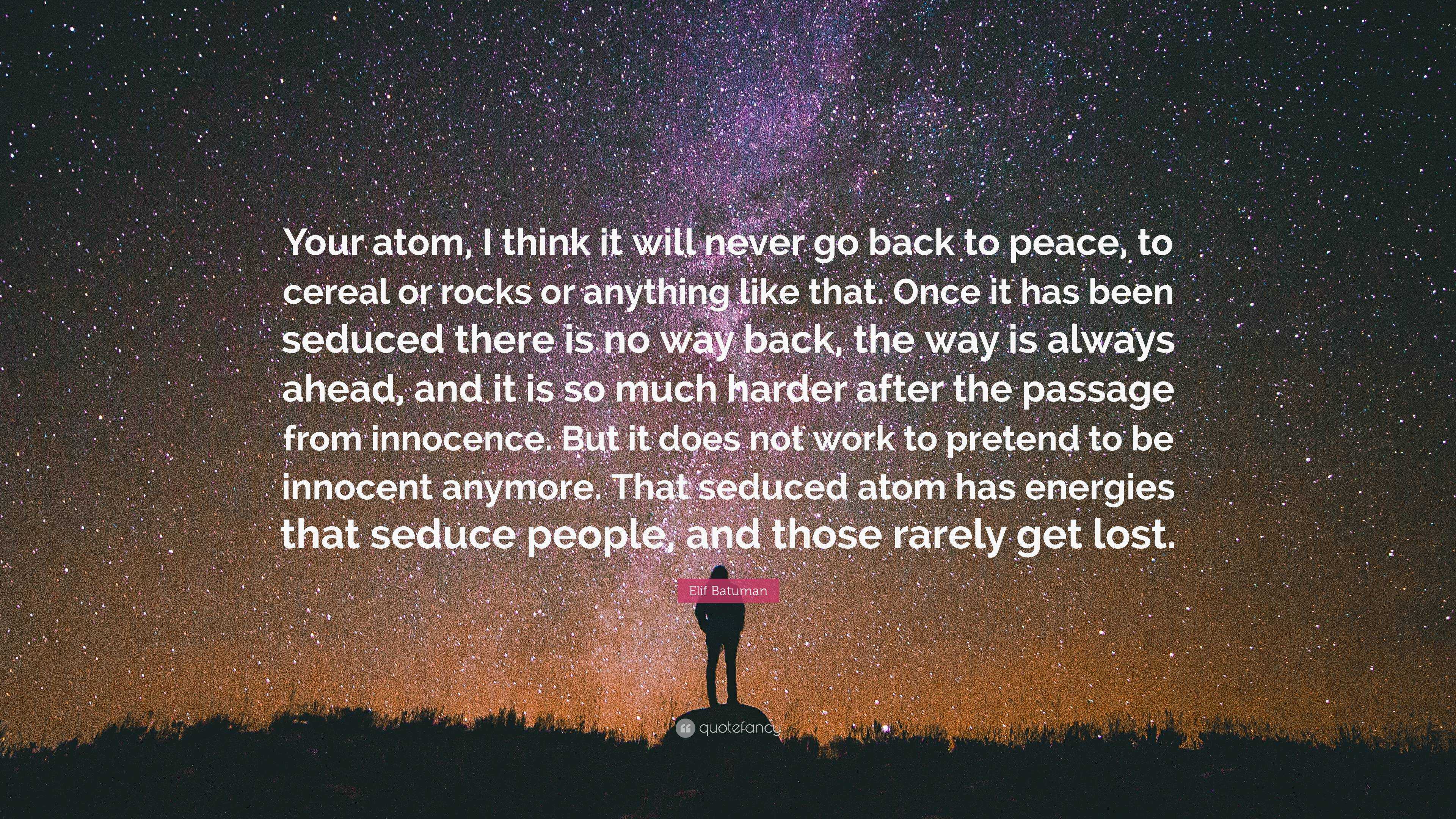 Elif Batuman Quote: “Your atom, I think it will never go back to peace, to  cereal or rocks or anything like that. Once it has been seduced th...”