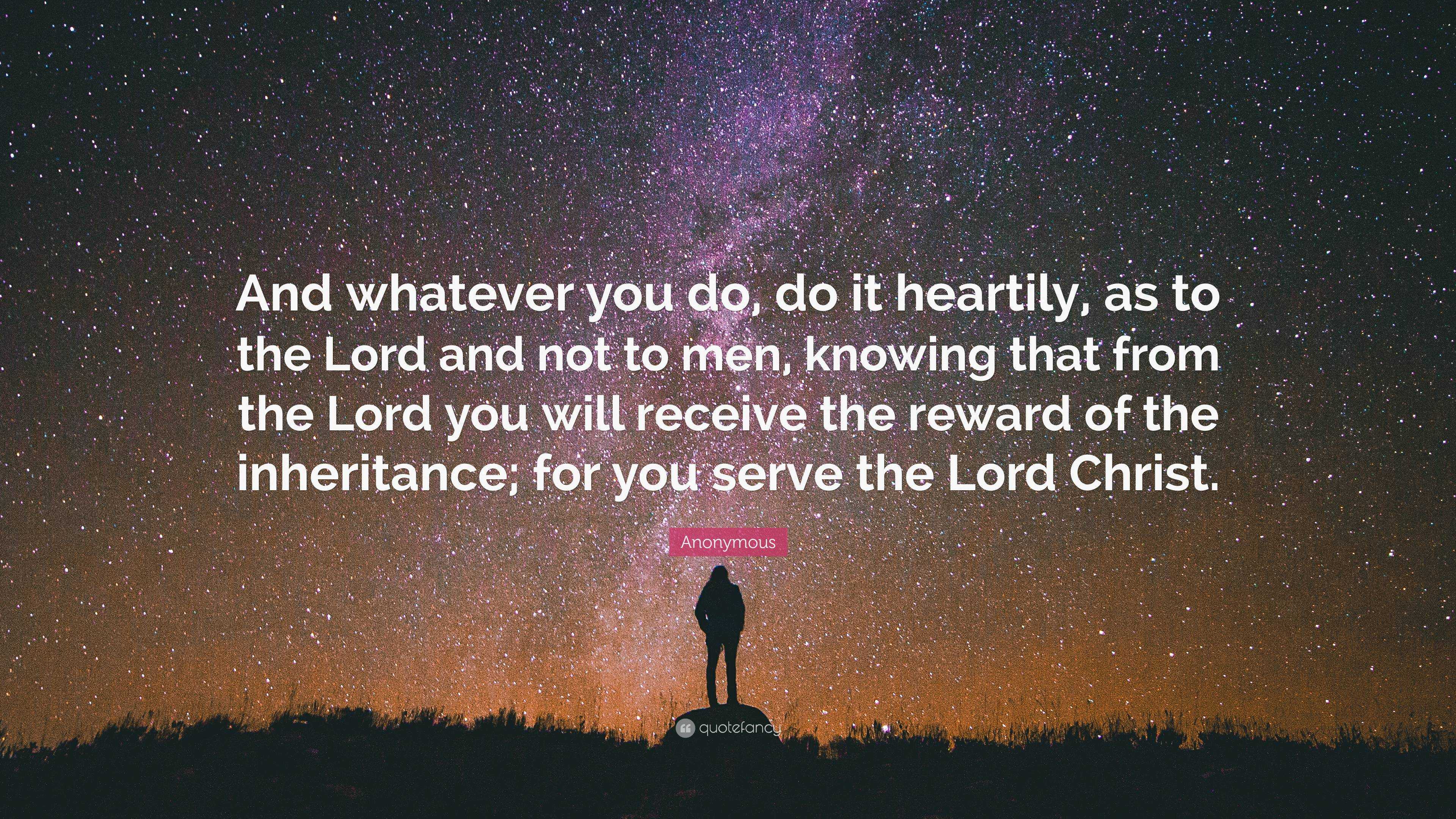Anonymous Quote: “And whatever you do, do it heartily, as to the Lord ...
