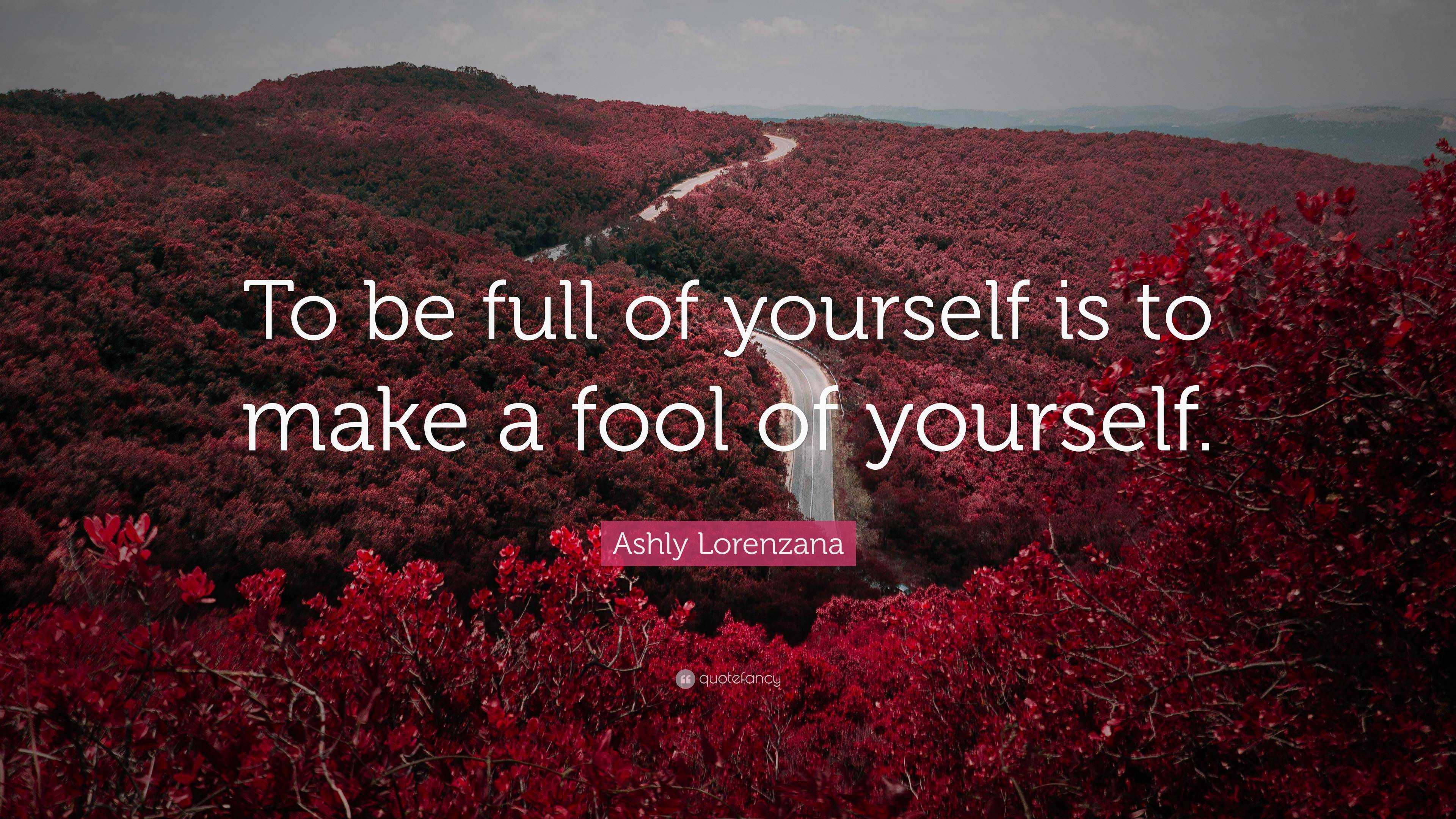 Ashly Lorenzana Quote: “To be full of yourself is to make a fool of ...