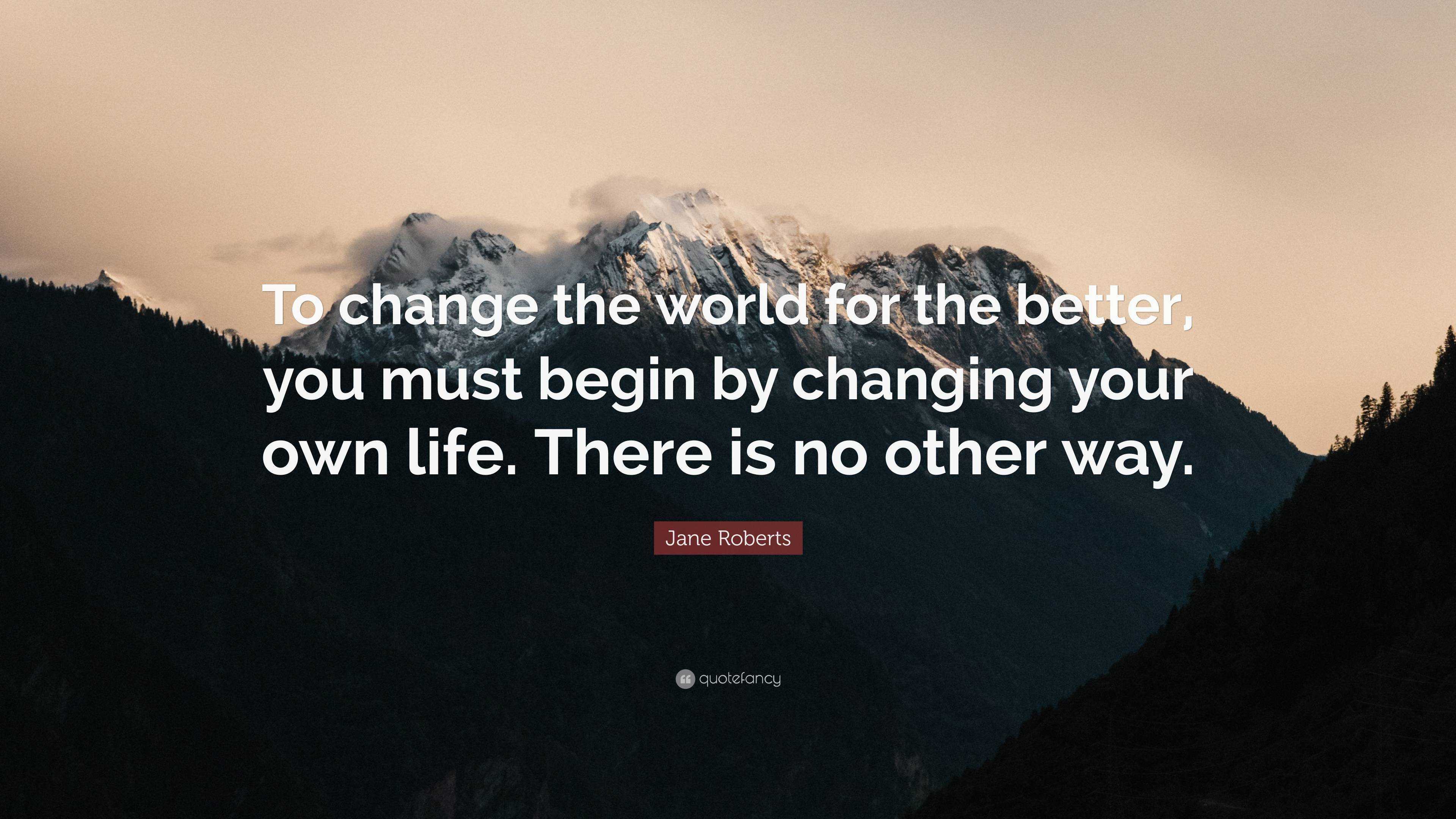 Jane Roberts Quote: “To change the world for the better, you must begin ...