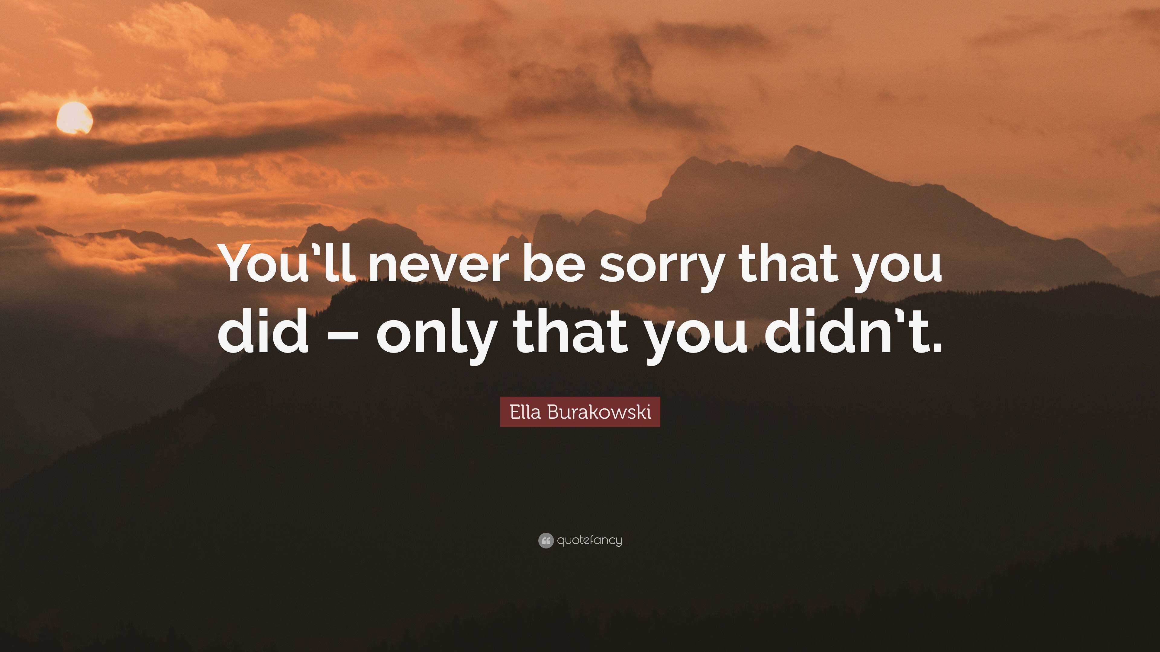 Ella Burakowski Quote: “you’ll Never Be Sorry That You Did – Only That 