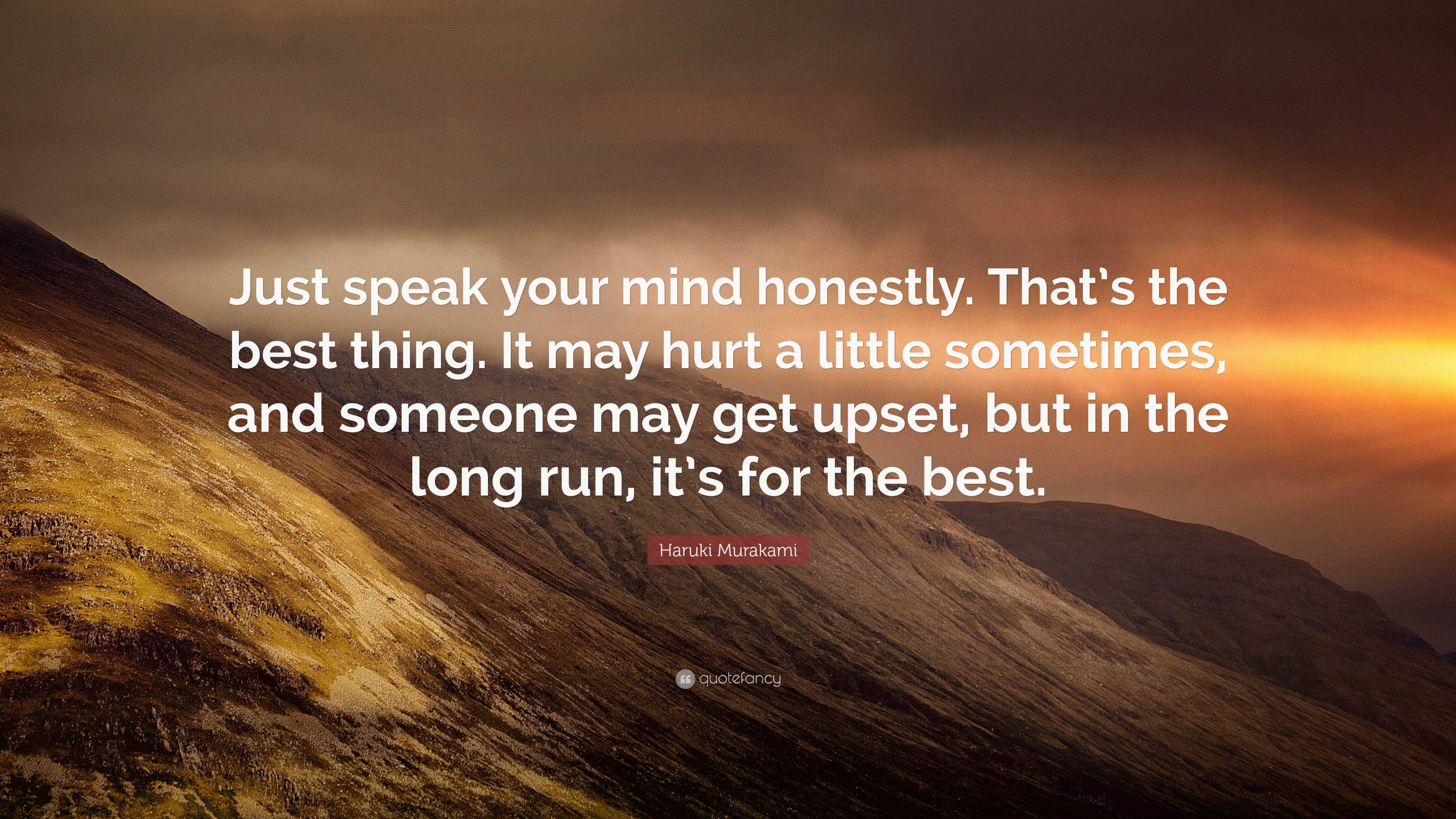 Haruki Murakami Quote: “Just speak your mind honestly. That's the best  thing. It may hurt a little sometimes, and someone may get upset, but in  ”