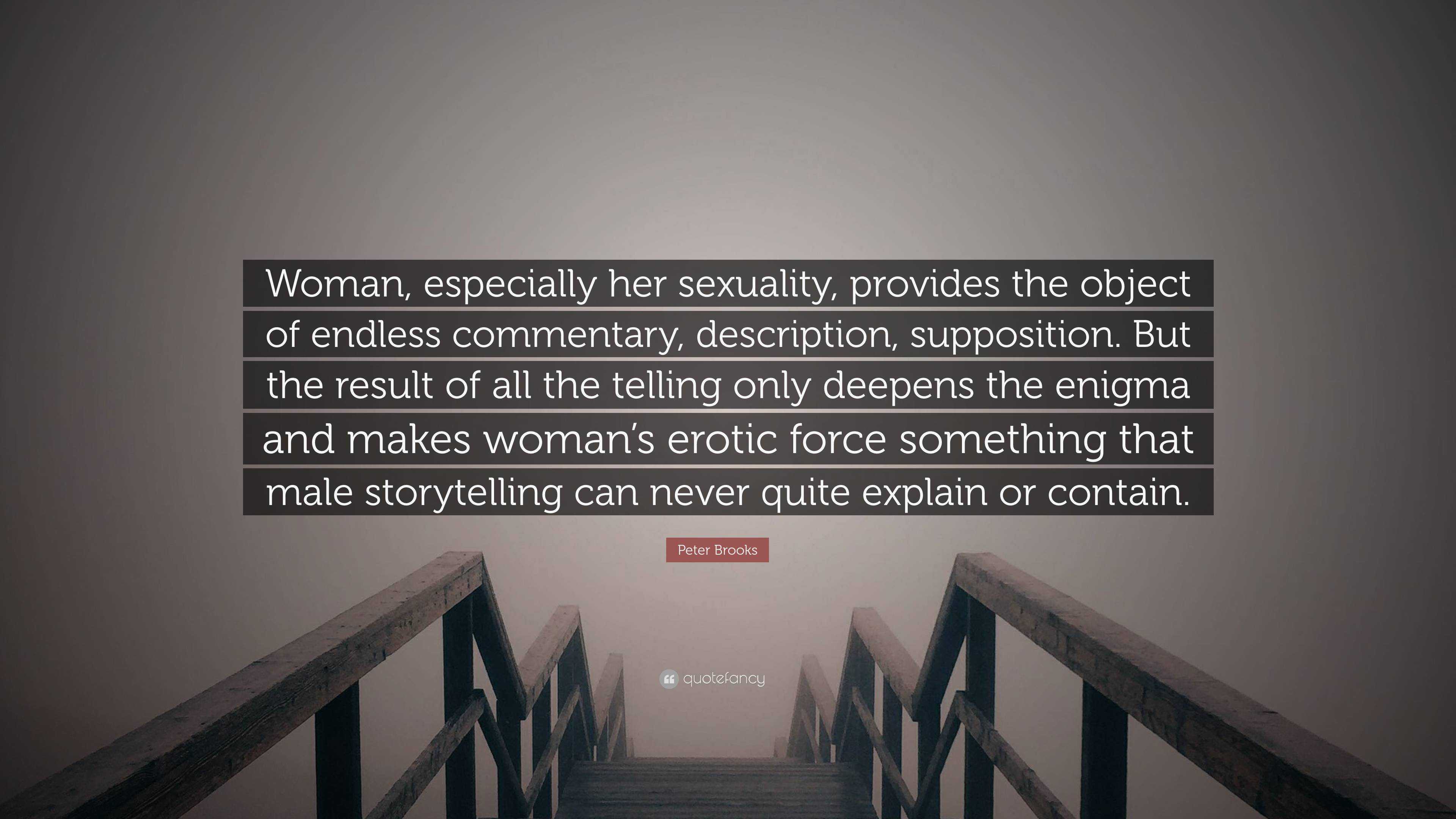 Peter Brooks Quote: “Woman, especially her sexuality, provides the object  of endless commentary, description, supposition. But the result of ...”