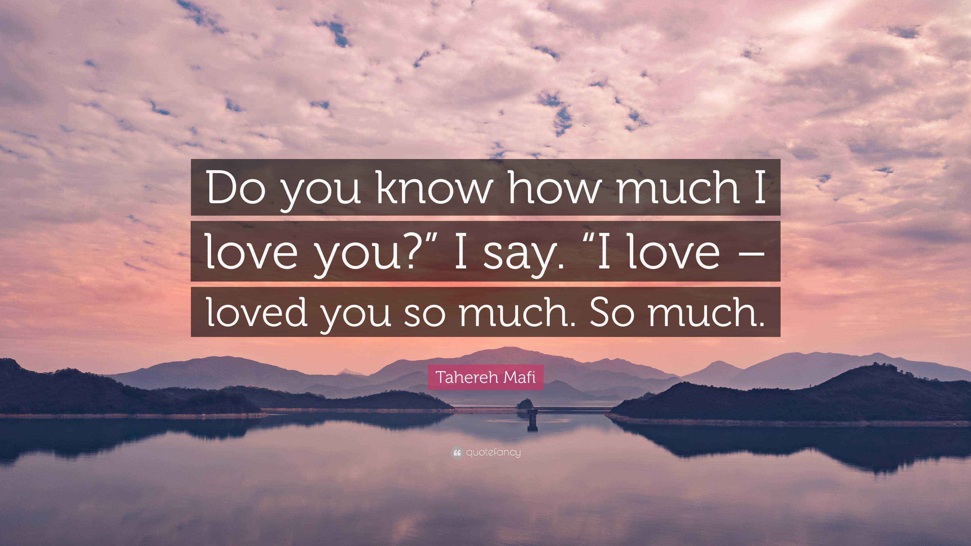 Tahereh Mafi Quote “Do you know how much I love you?” I say. “I love