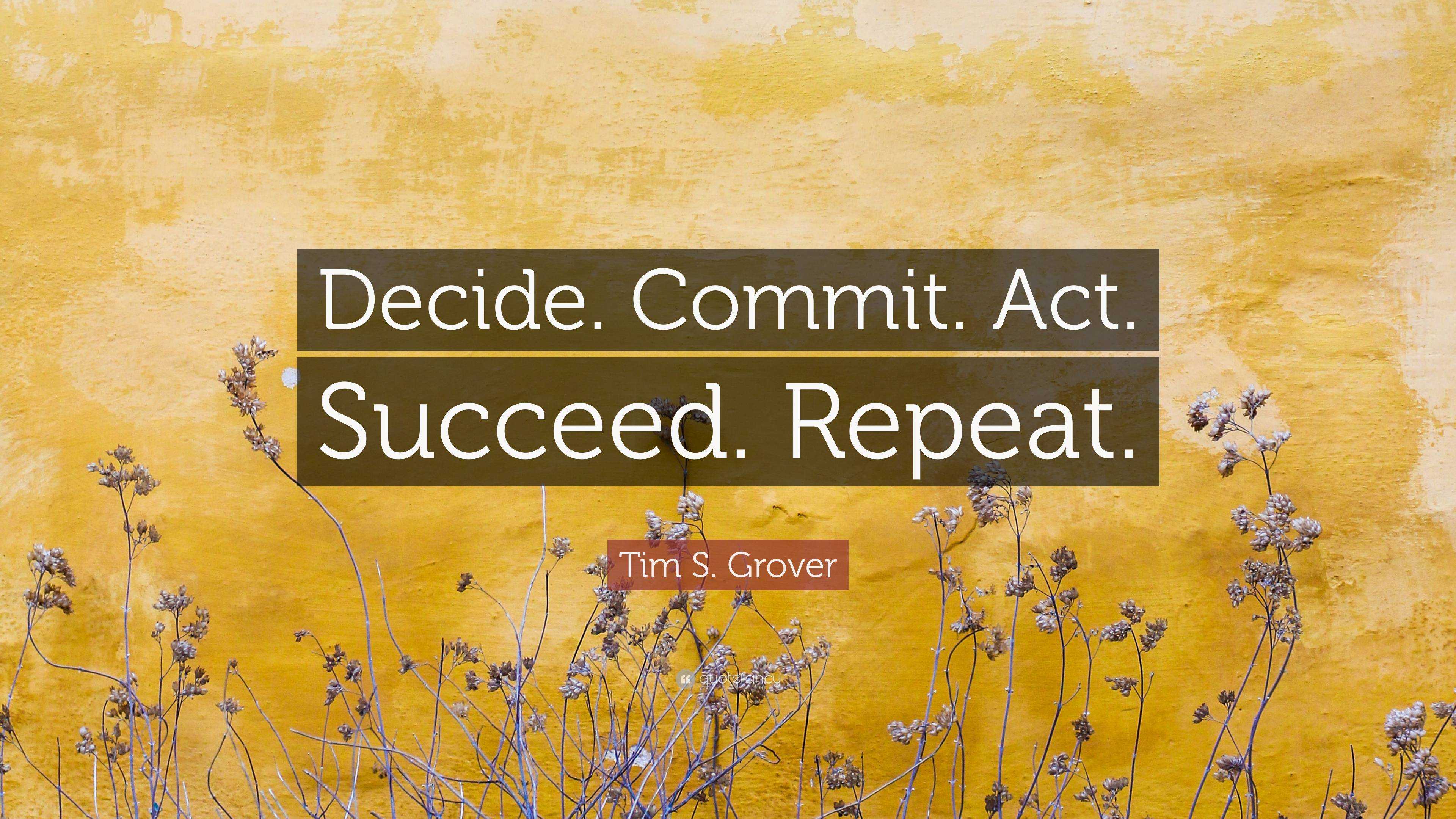 Tim S. Grover Quote: “Decide. Commit. Act. Succeed. Repeat.”