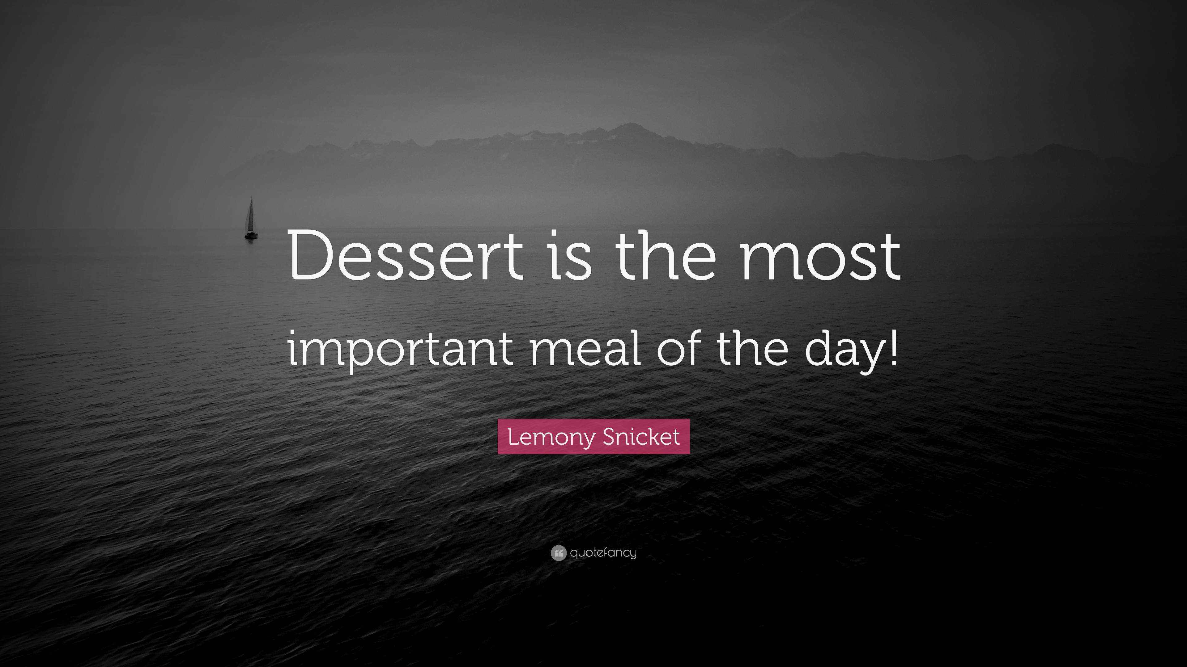 Lemony Snicket Quote “Dessert is the most important meal of the day!”